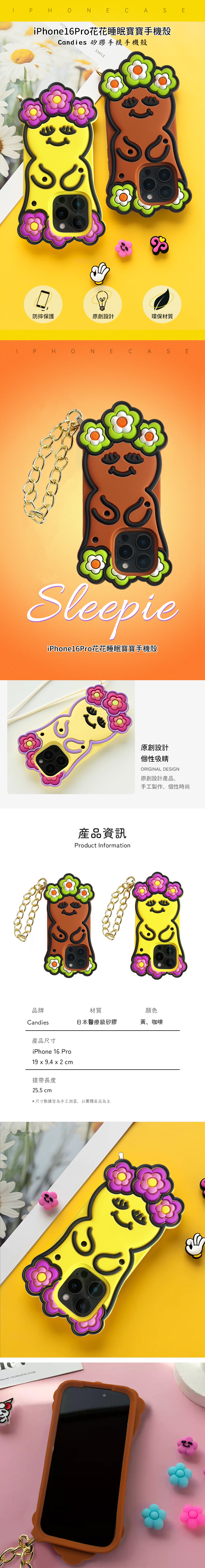 PHNECA SEiPhone16Pro花花睡眠寶寶手機殼Candies 矽膠手提手機殼SMILE防摔保護原創設計環保材質IPHONECASESleepieiPhone16Pro花花睡眠寶寶手機殼產品資訊Product Information原創設計個性吸睛ORIGINAL DESIGN原創設計產品手工製作、個性時尚品牌材質顏色Candies日本醫療級矽膠黃、咖啡產品尺寸iPhone 16 Pro19 x 9.4 x 2 cm提帶長度25.5 cm•尺寸數據皆為手工測量,以實體產品為主Reserved