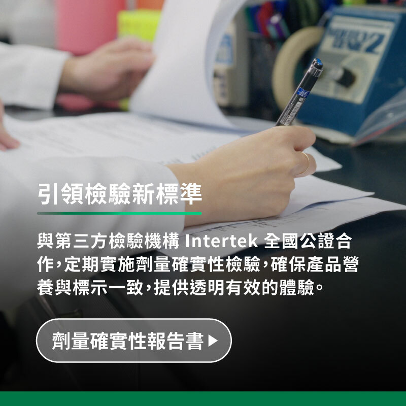 與第三方檢驗機構intertek全國公證合作,定期實施劑量確實性檢驗,確保產品營養與標示一致,提供透明有效的體驗
