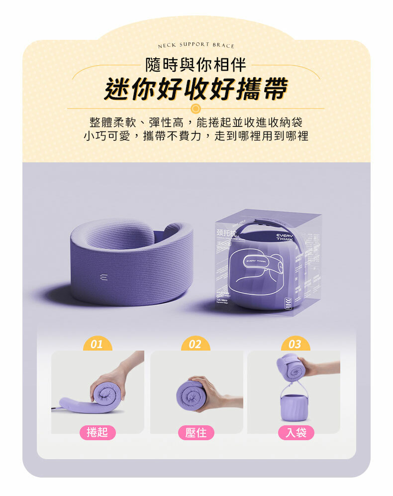 NECK SUPPORT BRACE隨時與你相伴迷你好收好攜帶整體柔軟、彈性高,能捲起並收進收納袋小巧可愛,攜帶不費力,走到哪裡用到哪裡颈托枕010203捲起壓住入袋