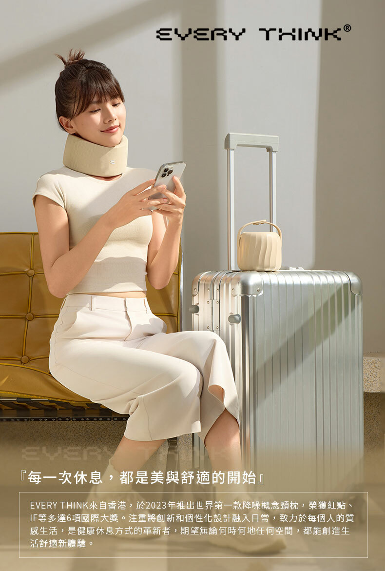 EVERY THINK®EVERY『每一次休息,都是美與舒適的開始』EVERY THINK來自香港,於2023年推出世界第一款降噪概念頸枕,榮獲紅點、IF等多達6項國際大獎。注重將創新和個性化設計融入日常,致力於每個人的質感生活,是健康休息方式的革新者,期望無論何時何地任何空間,都能創造生活舒適新體驗。