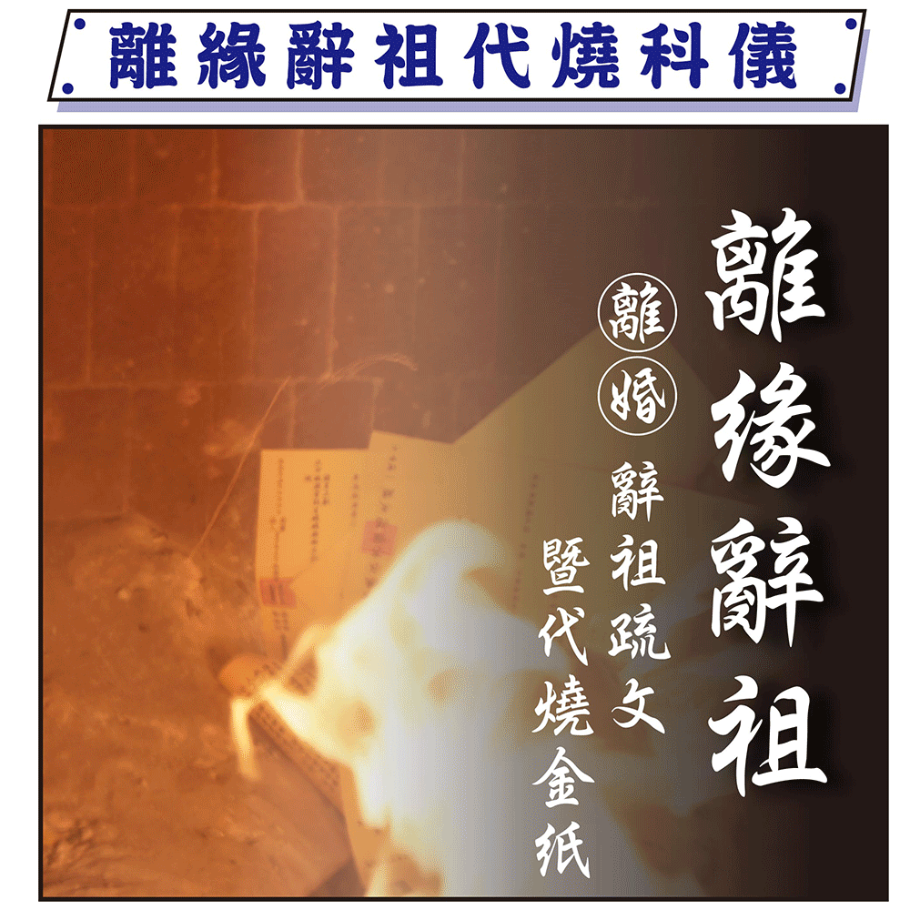 【離緣辭祖】離婚女性向前夫祖先辭別│代稟離緣辭祖 │ 代燒離緣辭祖金紙│加持過爐科儀 （名額有限，額滿為止）
