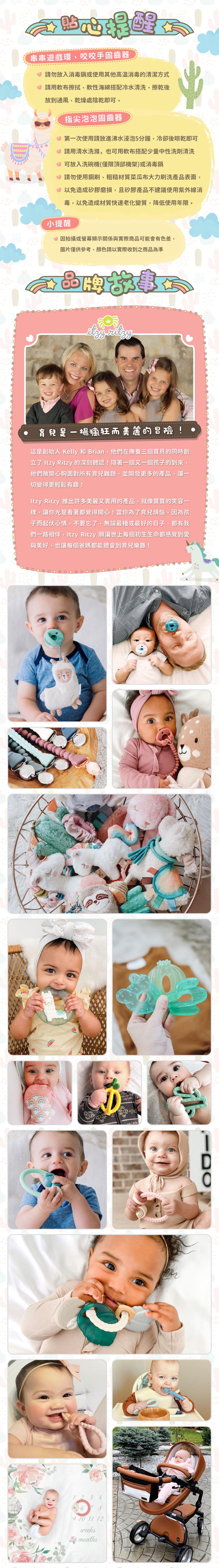 品牌故事:育兒是一場瘋狂而美麗的冒險!這是創始人Kelly及Brian在撫育三個寶貝時創立Itzy Ritzy的深刻體認!並開發更多的產品讓一切變得更輕鬆有趣!許多美麗又實用的產品,就像寶寶的笑容一樣,讓你光是看著都覺得開心!
