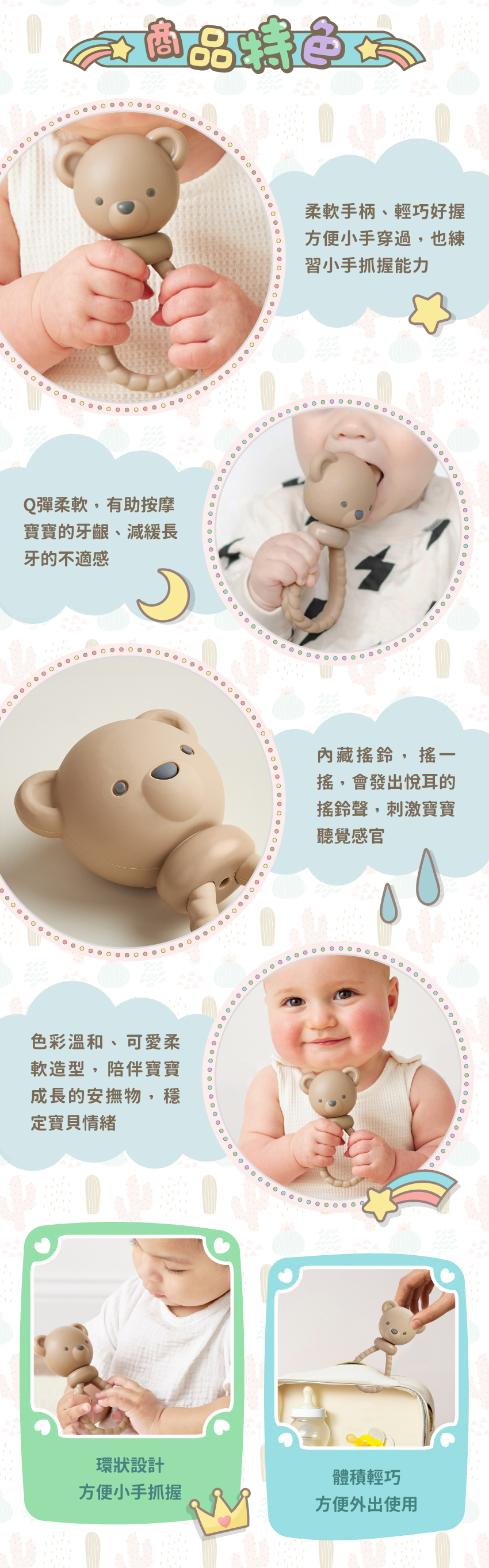 柔軟手柄、輕巧好握,方便小手穿過。彈柔軟Q,有助減緩長牙的不適感。内藏搖鈴,刺激寶寶聽覺感官。可愛柔軟造型,穩定寶貝情緒。體積經巧,方便外出使用。