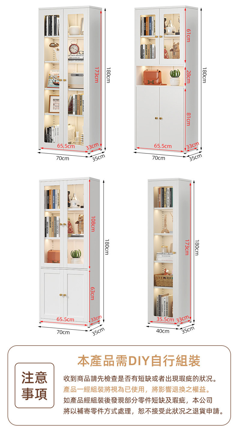 180cm173cm65.5cm70cm33cm35cm180cm61cm_28cm_81cm65.5cm70cm33cm35cm108cm180cm63cm65.5cm70cm33cm35cm180cm173cm35.5cm33cm40cm35cm注意事項本產品需DIY自行組裝收到商品請先檢查是否有短缺或者出現瑕疵的状况。產品一經組裝將視為已使用,將影響退換之權益。如產品經組裝後發現部分零件短缺及瑕疵,本公司將以補寄零件方式處理,接受此狀况之退貨申請。