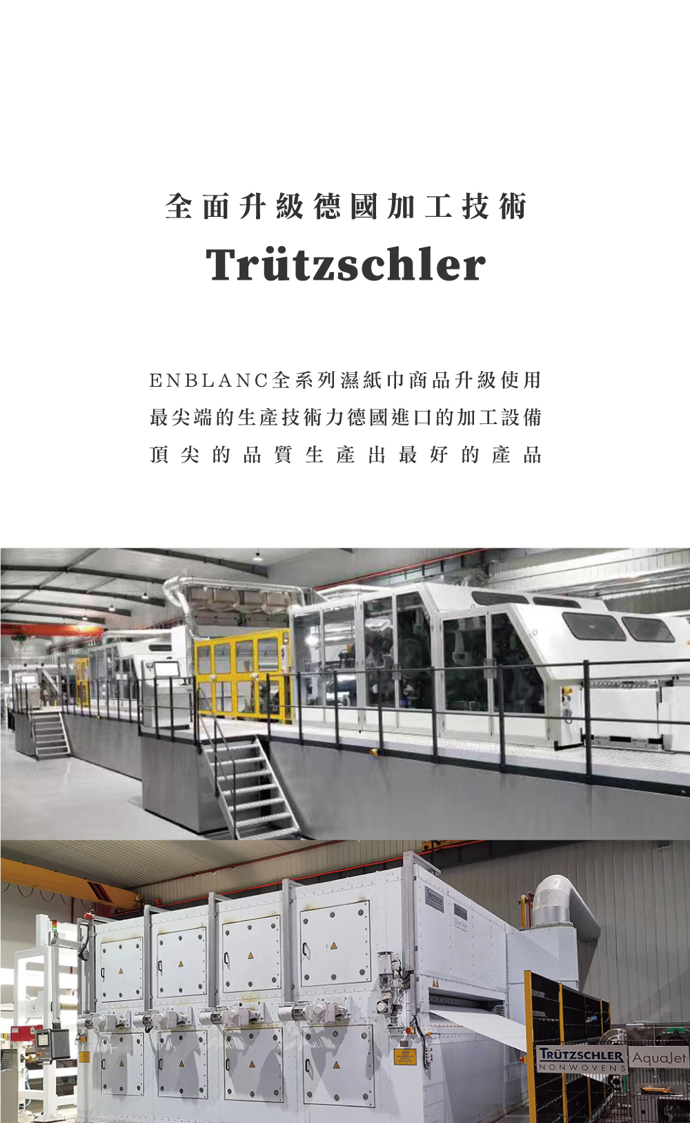 全面升級德國加工技術TrützschlerENBLANC全系列濕紙巾商品升級使用最尖端的生產技術力德國進口的加工設備頂尖的品質生產出最好的產品TRÜTZSCHLER NONWOVENS