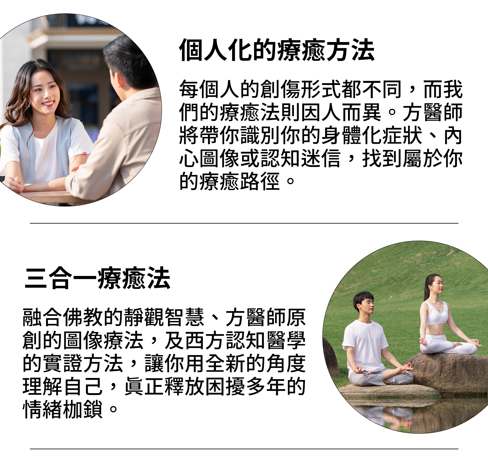 1、個人化的療癒方法 每個人的創傷形式都不同,而我們的療癒法則因人而異。方醫師將帶你識別你的身體化症狀、內心圖像或認知迷信,找到屬於你的療癒路徑。 2、三合一療癒法 融合佛教的靜觀智慧、方醫師原創的圖像療法,及西方認知醫學的實證方法,讓你用全新的角度理解自己,真正釋放困擾多年的情緒枷鎖。
