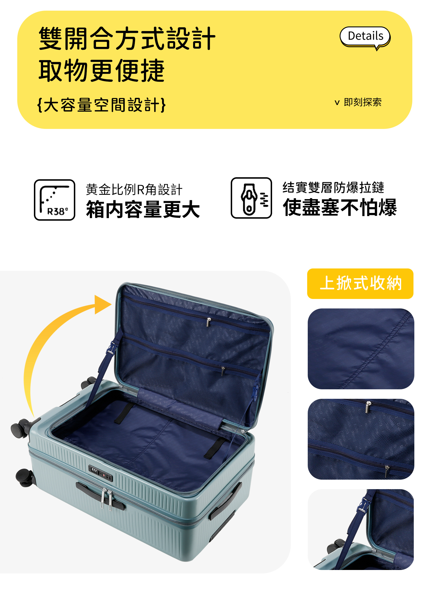 雙開合方式設計取物更便捷{大容量空間設計}黄金比例R角設計R38°箱内容量更大Details即刻探索结實雙層防爆拉鏈 使盡塞不怕爆上掀式收納