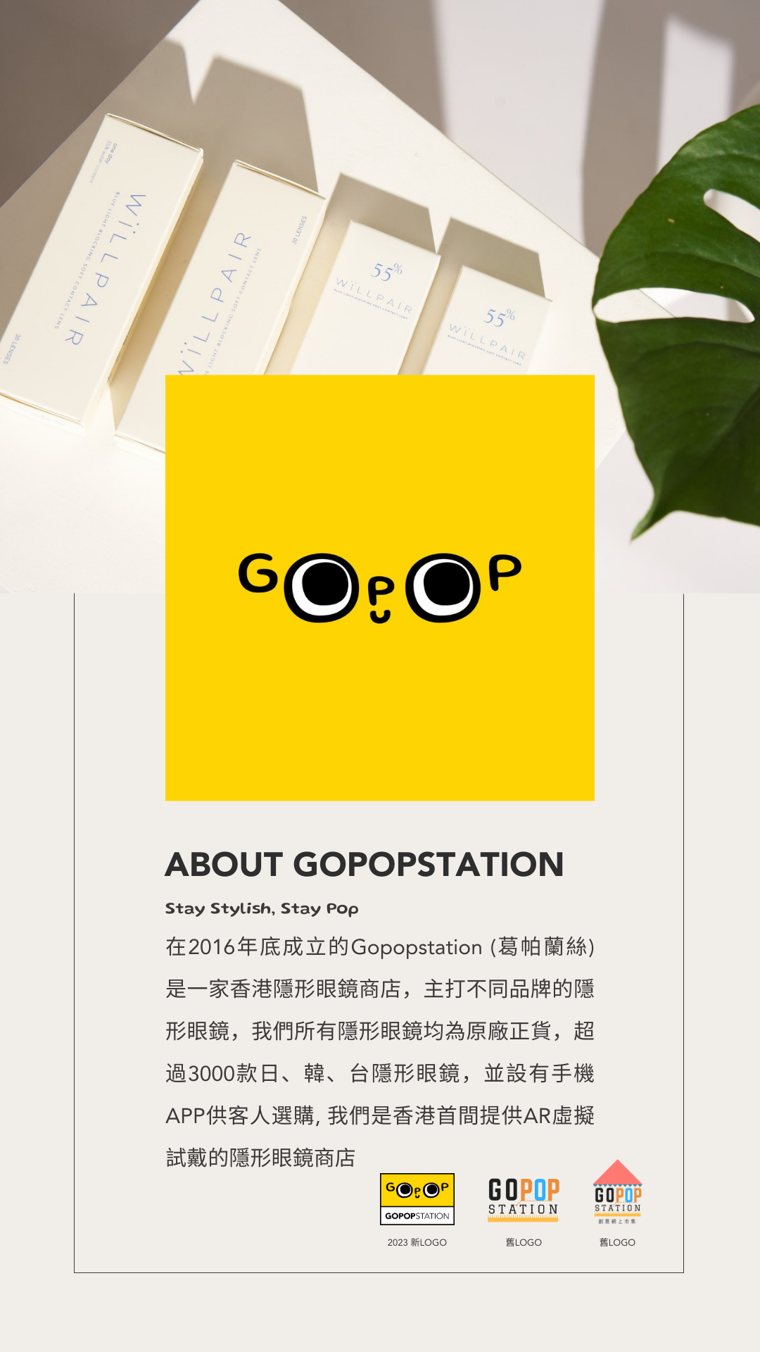 在2016年底成立的Gopopstation (葛帕蘭絲) 是一家香港隱形眼鏡商店，主打不同品牌的隱形眼鏡，我們所有隱形眼鏡均為原廠正貨，超過3000款日、韓、台隱形眼鏡，並設有手機APP供客人選購, 我們是香港首間提供AR虛擬試戴的隱形眼鏡商店
