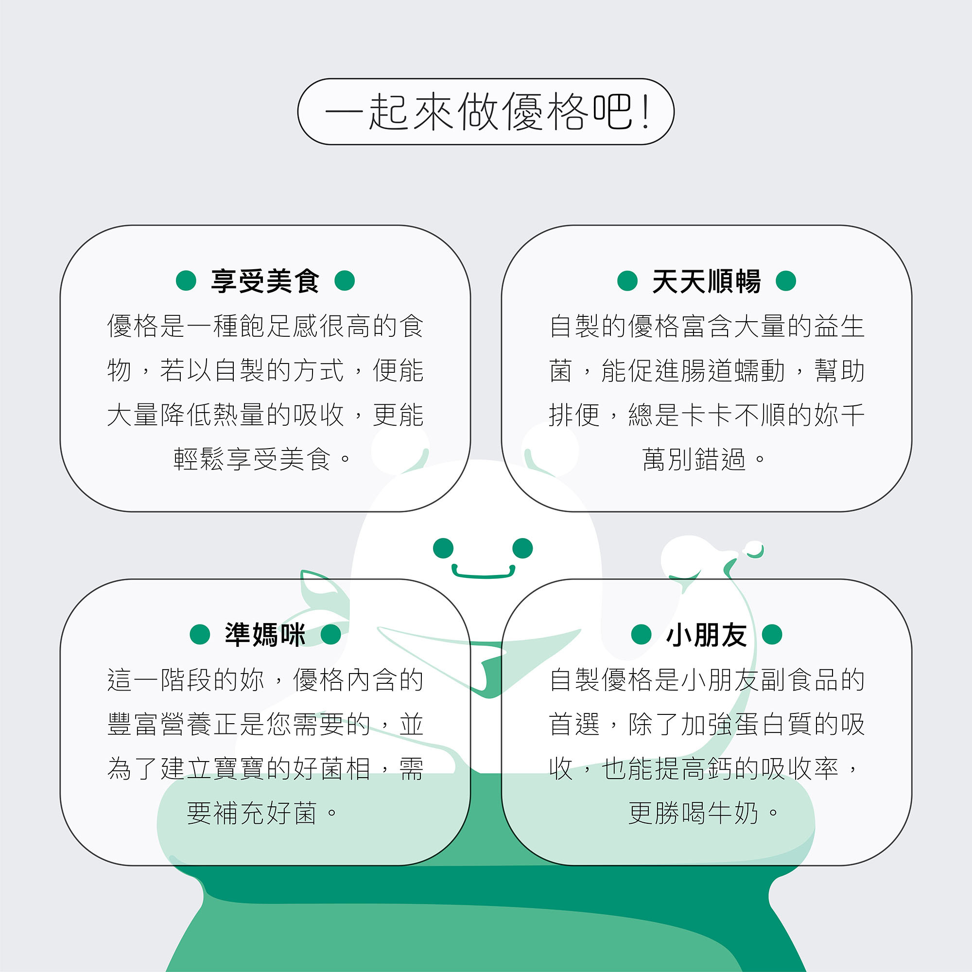 自製優格的好處:為什麼我們應該做優格呢？除了飽足感外，還能幫助排便順暢，也是準媽咪與小朋友的重要營養來源，提高鈣的吸收率與蛋白質的吸收