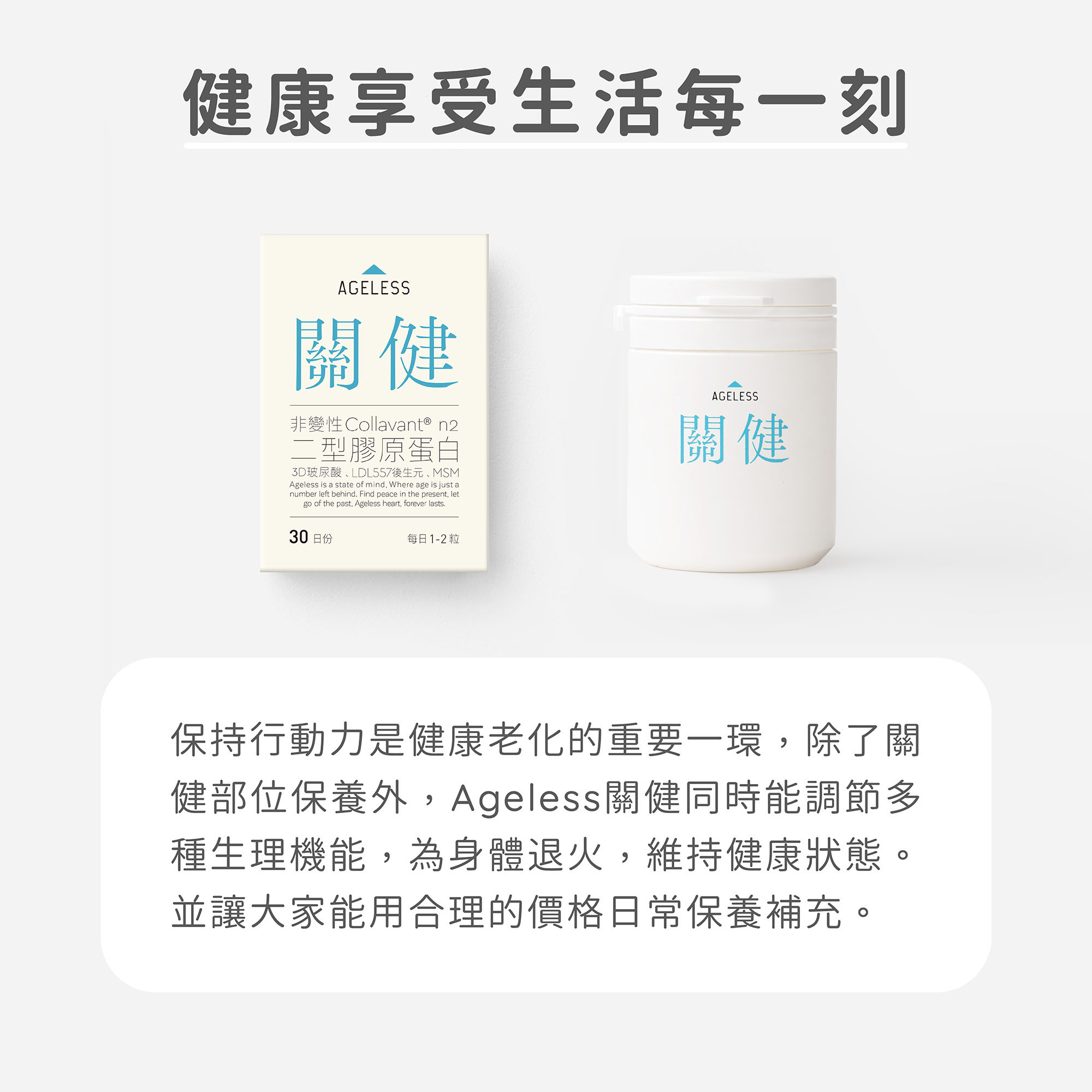隨著年齡增長，保持行動力是健康老化的重要一環，除了關健部位保養外，Ageless關健同時能調節多種生理機能，為身體退火，維持健康狀態，並讓大家能用合理的價格日常保養補充。