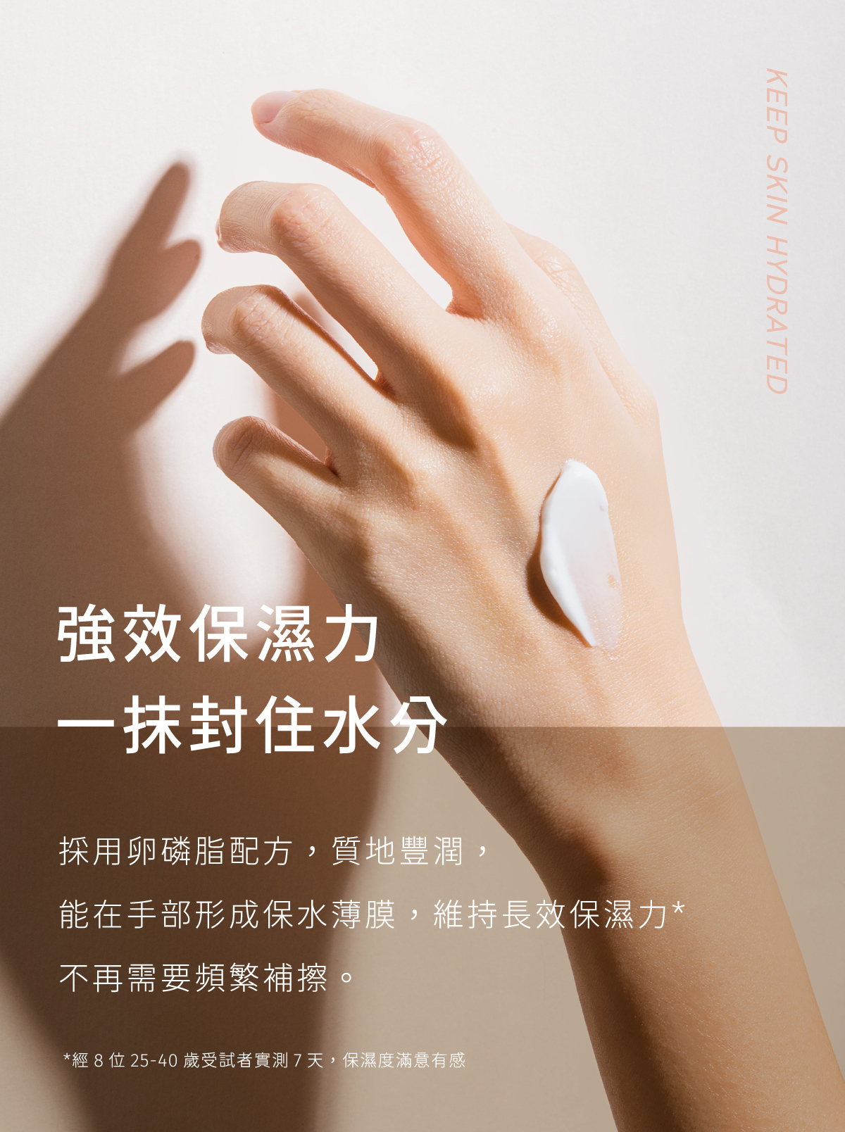 強效保濕力，一抹封住水分，在手部形成保水薄膜，維持長效保濕力，不再需要頻繁補擦