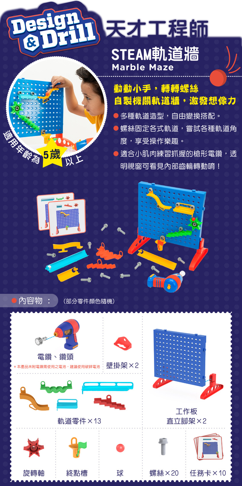 內容物:電鑽、鑽頭(本產品未附電鑽需使用之電池,建議使用碳評電池),壁掛架×2,軌道零件×13,工作板與直立腳架×2旋轉軸,終點槽,球,螺絲×20,任務卡x10