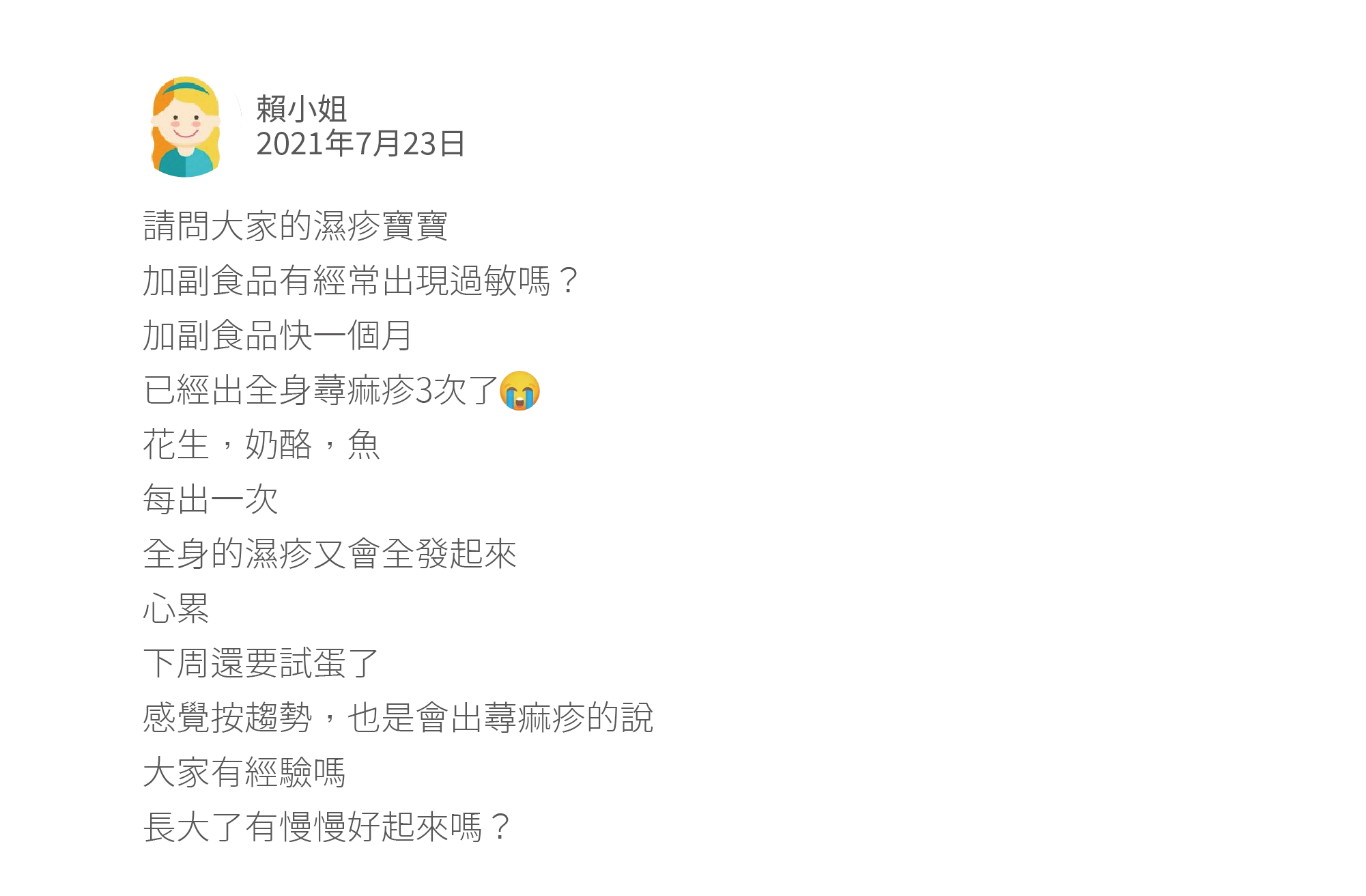 請問大家的濕疹寶寶 加副食品有經常出現過敏嗎？ 加副食品快一個月 已經出全身蕁痲疹3次了 花生，奶酪，魚 每出一次 全身的濕疹又會全發起來 心累 下周還要試蛋了 感覺按趨勢，也是會出蕁痲疹的說 大家有經驗嗎 長大了有慢慢好起來嗎？