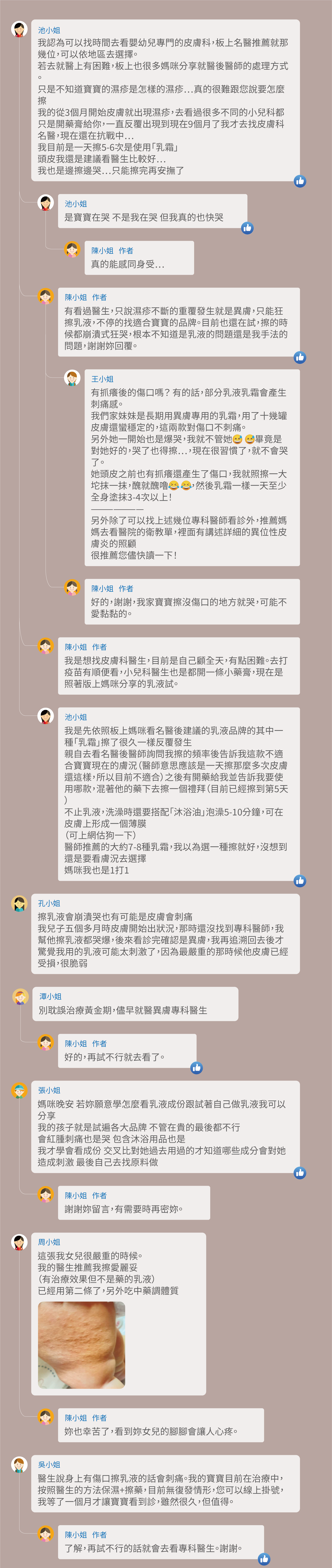 我認為可以找時間去看嬰幼兒專門的皮膚科，板上名醫推薦就那幾位，可以依地區去選擇。若去就醫上有困難，板上也很多媽咪分享就醫後醫師的處理方式。只是不知道寶寶的濕疹是怎樣的濕疹⋯真的很難跟您說要怎麼擦，我的從3個月開始皮膚就出現濕疹，去看過很多不同的小兒科都只是開藥膏給你，一直反覆出現到現在9個月了我才去找皮膚科名醫，現在還在抗戰中⋯，我目前是一天擦5-6次是使用「乳霜」，頭皮我還是建議看醫生比較好⋯，我也是邊擦邊哭⋯只能擦完再安撫了，是寶寶在哭 不是我在哭 但我真的也快哭，真的能感同身受…，有看過醫生，只說濕疹不斷的重覆發生就是異膚，只能狂擦乳液，不停的找適合寶寶的品牌。目前也還在試，擦的時候都崩潰式狂哭，根本不知道是乳液的問題還是我手法的問題，謝謝妳回覆。有抓癢後的傷口嗎？ 有的話，部分乳液乳霜會產生刺痛感。我們家妹妹是長期用異膚專用的乳霜，用了十幾罐皮膚還蠻穩定的，這兩款對傷口不刺痛。另外她一開始也是爆哭，我就不管她 畢竟是對她好的，哭了也得擦⋯，現在很習慣了，就不會哭了。她頭皮之前也有抓癢還產生了傷口，我就照擦一大坨抹一抹，醜就醜噜 ，然後乳霜一樣一天至少全身塗抹3-4次以上！ ——————— 另外除了可以找上述幾位專科醫師看診外，推薦媽媽去看醫院的衛教單，裡面有講述詳細的異位性皮膚炎的照顧，很推薦您儘快讀一下！好的，謝謝，我家寶寶擦沒傷口的地方就哭，可能不愛黏黏的。我是想找皮膚科醫生，目前是自己顧全天，有點困難。去打疫苗有順便看，小兒科醫生也是都開一條小藥膏，現在是照著版上媽咪分享的乳液試。我是先依照板上媽咪看名醫後建議的乳液品牌的其中一種「乳霜」擦了很久一樣反覆發生，親自去看名醫後醫師詢問我擦的頻率後告訴我這款不適合寶寶現在的膚況（醫師意思應該是一天擦那麼多次皮膚還這樣，所以目前不適合）之後有開藥給我並告訴我要使用哪款，混著他的藥下去擦一個禮拜（目前已經擦到第5天），不止乳液，洗澡時還要搭配「沐浴油」泡澡5-10分鐘，可在皮膚上形成一個薄膜，（可上網估狗一下），醫師推薦的大約7-8種乳霜，我以為選一種擦就好，沒想到還是要看膚況去選擇 媽咪我也是1打1，擦乳液會崩潰哭也有可能是皮膚會刺痛，我兒子五個多月時皮膚開始出狀況，那時還沒找到專科醫師，我幫他擦乳液都哭爆，後來看診完確認是異膚，我再追溯回去後才驚覺我用的乳液可能太刺激了，因為最嚴重的那時候他皮膚已經受損，很脆弱，別耽誤治療黃金期，儘早就醫異膚專科醫生，好的，再試不行就去看了。媽咪晚安 若妳願意學怎麼看乳液成份跟試著自己做乳液我可以分享，我的孩子就是試遍各大品牌 不管在貴的最後都不行 會紅腫刺痛也是哭 包含沐浴用品也是，我才學會看成份 交叉比對她過去用過的才知道哪些成分會對她造成刺激 最後自己去找原料做，謝謝妳留言，有需要時再密妳。這張我女兒很嚴重的時候。我的醫生推薦我擦愛麗妥，（有治療效果但不是藥的乳液），已經用第二條了，另外吃中藥調體質，妳也幸苦了，看到妳女兒的腳腳會讓人心疼。醫生說身上有傷口擦乳液的話會刺痛。我的寶寶目前在治療中，按照醫生的方法保濕+擦藥，目前無復發情形，您可以線上掛號，我等了一個月才讓寶寶看到診，雖然很久，但值得。了解，再試不行的話就會去看專科醫生。謝謝