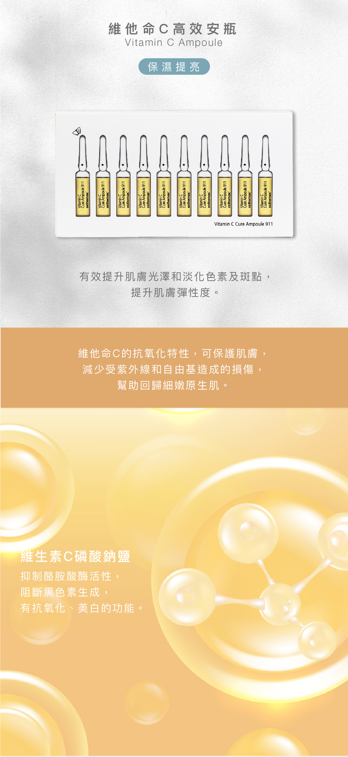 維他命C高效安瓶 Vitamin C Ampoule 保濕提亮  功效 有效提升肌膚光澤和淡化色素及斑點，提升肌膚彈性度。  成分 維他命C的抗氧化特性，可保護肌膚，減少受紫外線和自由基造成的損傷，幫助回歸細嫩原生肌。  維他命C磷酸鈉鹽