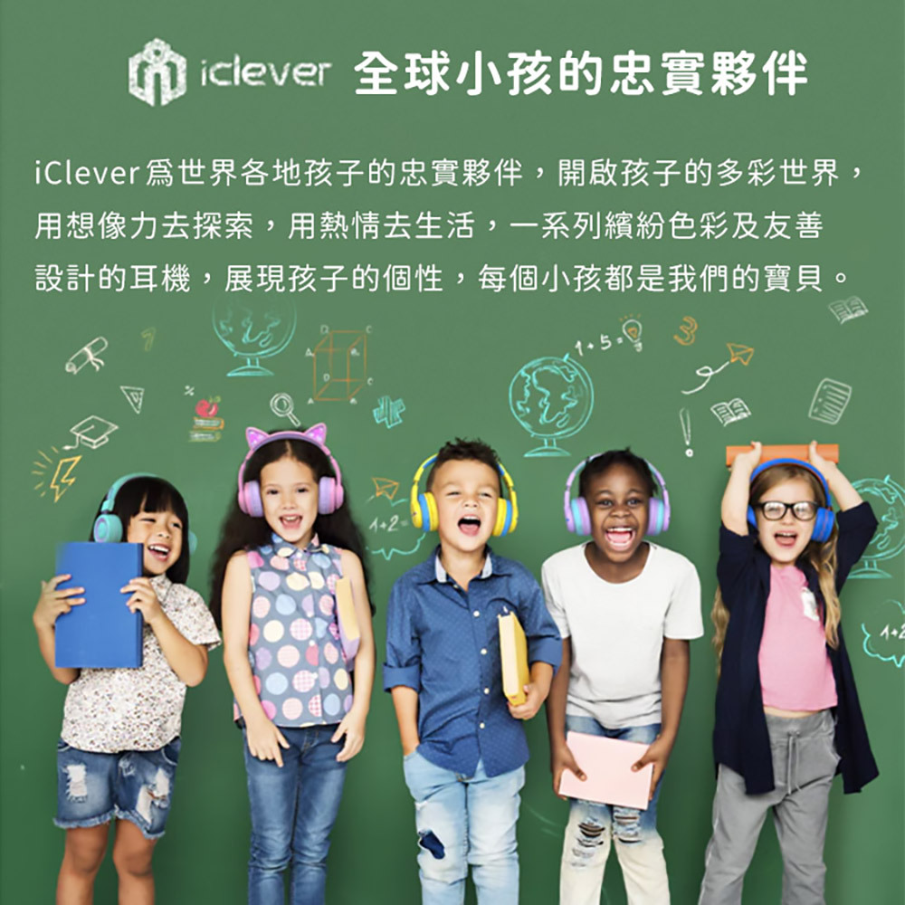 iclever 全球小孩的忠實夥伴iClever世界各地孩子的忠實夥伴,開啟孩子的多彩世界,用想像力去探索,用熱情去生活,一系列繽紛色彩及友善設計的耳機,展現孩子的個性,每個小孩都是我們的寶貝。22