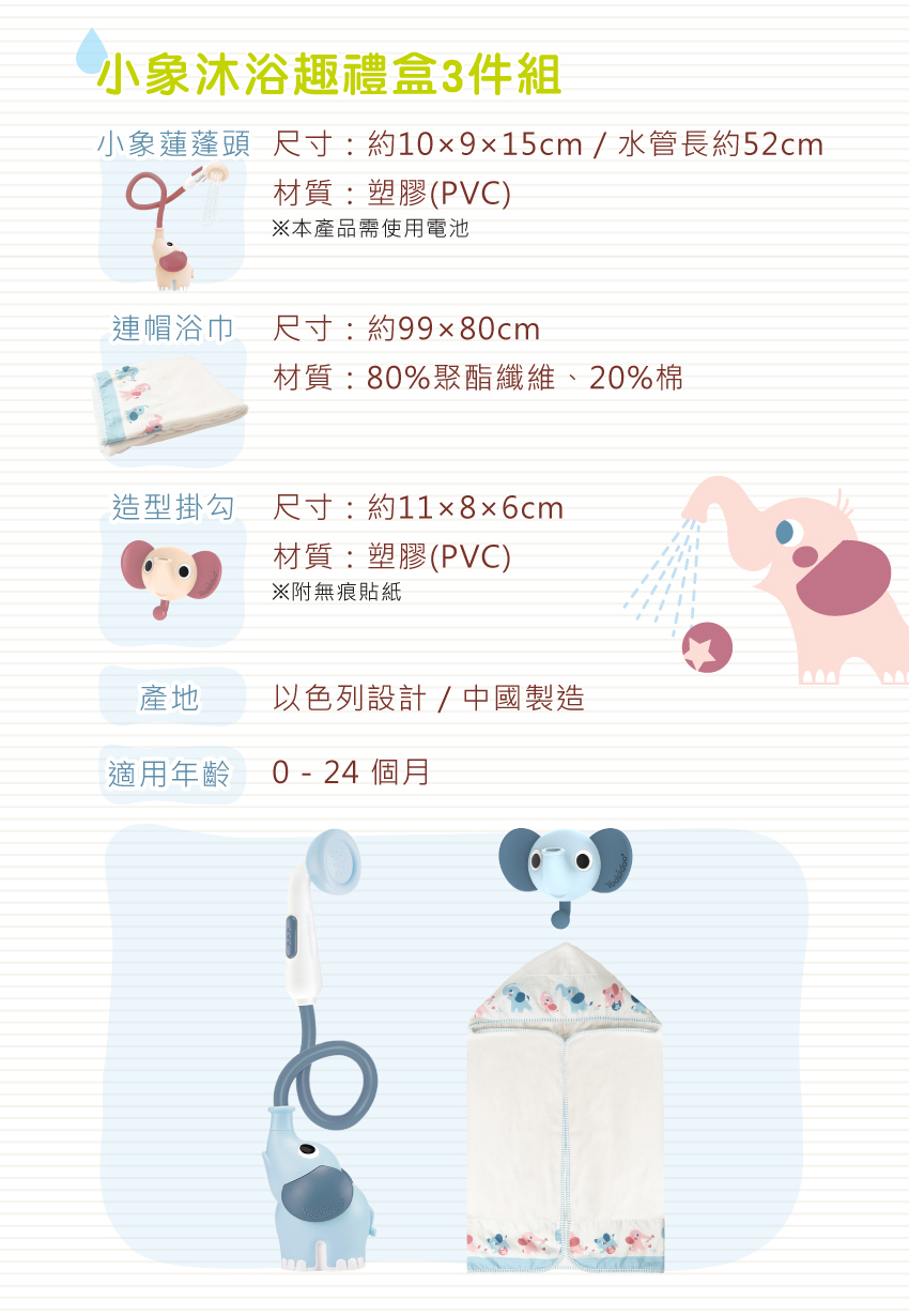 小象蓮蓬頭尺寸:約10x9x15cm/水管長約52cm,材質:塑膠(PVC)※本產品需使用電池。連帽浴巾 尺寸:約99x80cm,材質:80%聚酯纖維、20%棉。造型掛勾尺寸:約11x8x6cm,材質:塑膠(PVC)※附無痕貼紙。產地:以色列設計/中國製造,適用年齡 0-24個月