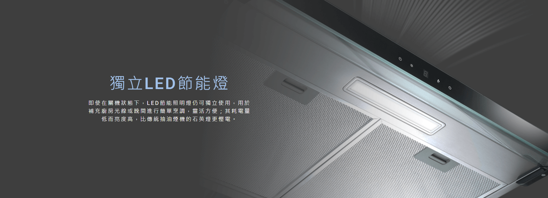 LED節能燈, 在關機狀態下，LED節能照明燈仍可獨立使用，用於補充廚房光線或晚間進行簡單烹調, 其耗電量低而亮度高，比傳統抽油煙機的石英燈更慳電