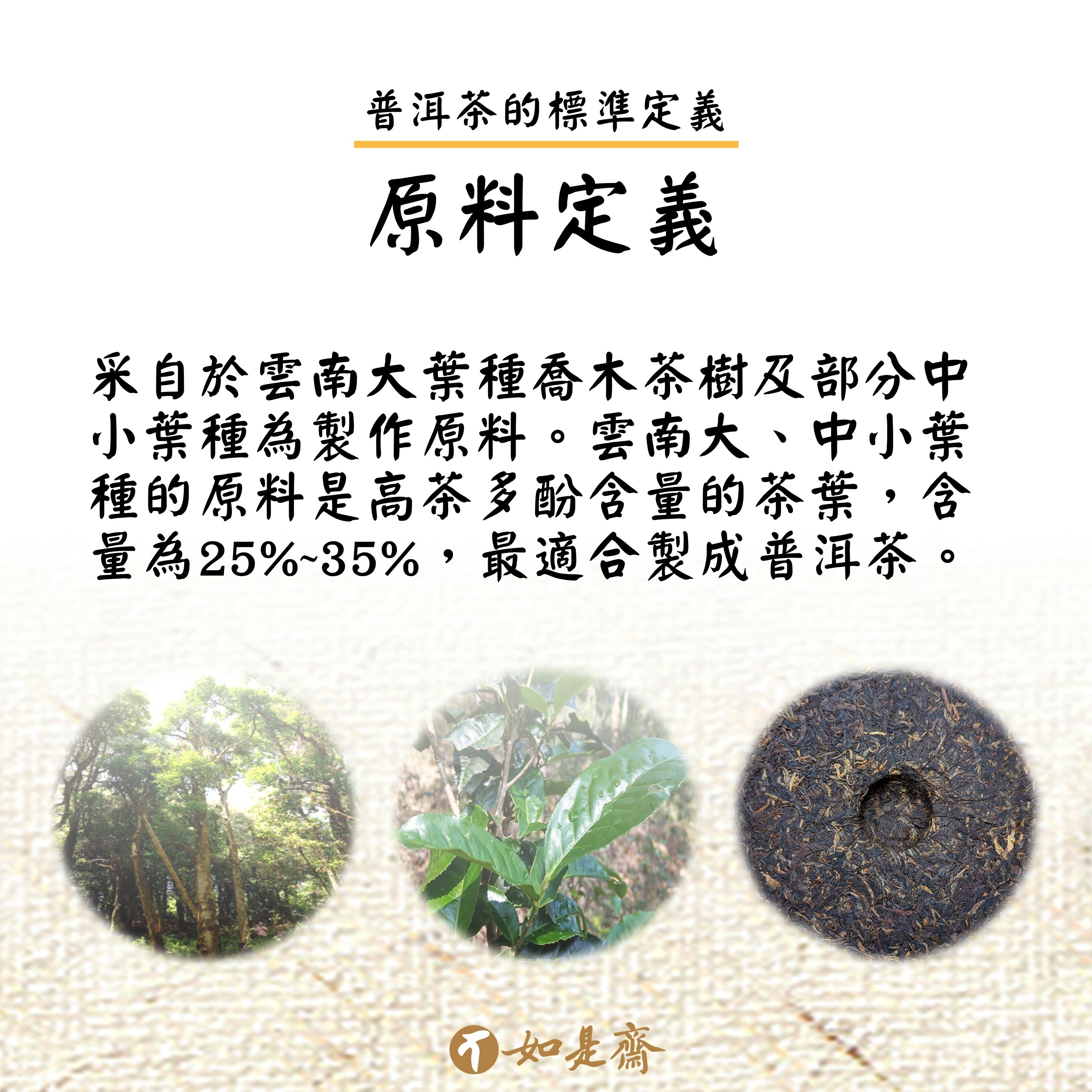 ※原料定義 采自於雲南大葉種喬木茶樹及部分中小葉種為製作原料。(雲南大、中小葉種的原料是高茶多酚含量的茶葉，含量為25%~35%，最適合製成普洱茶。)