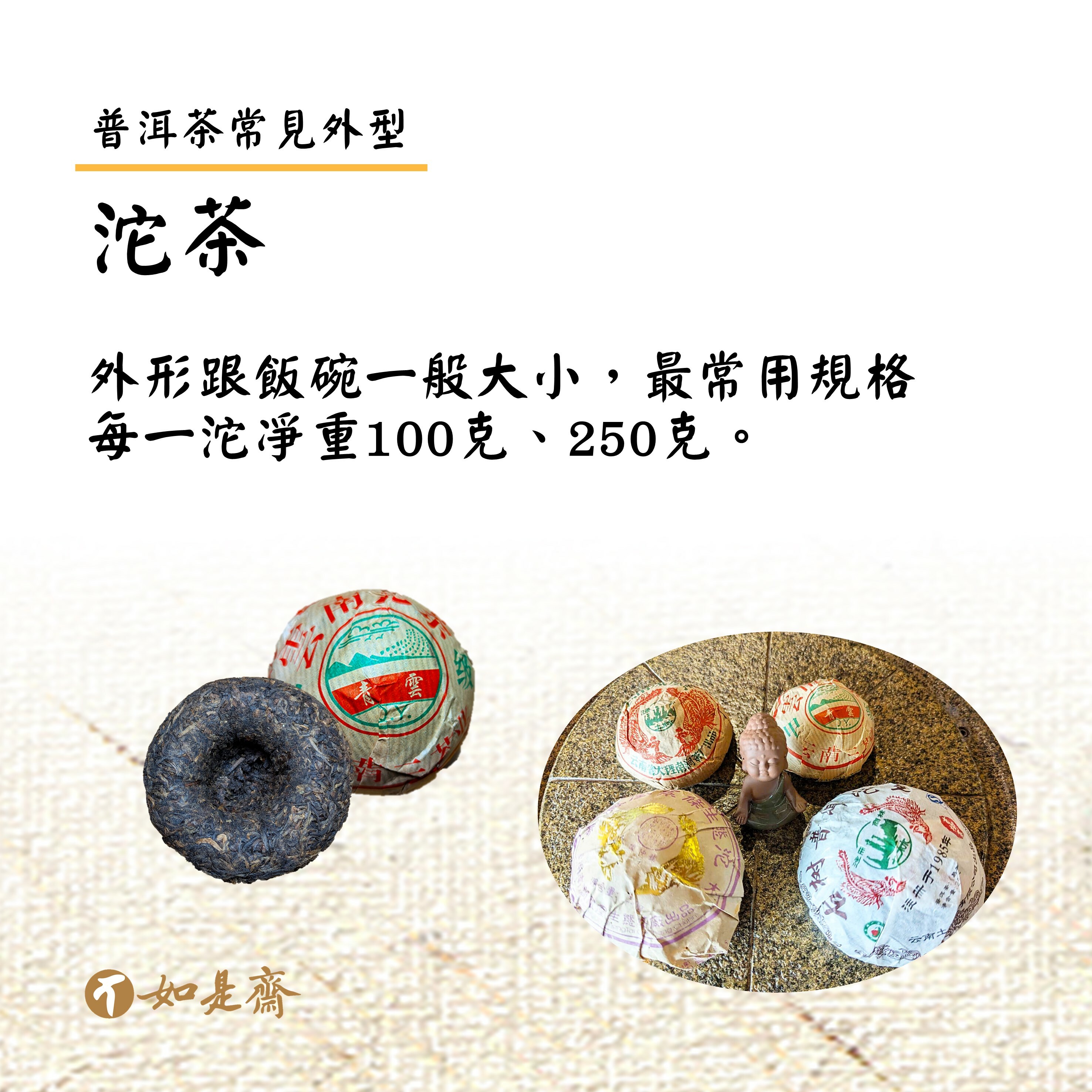 【沱茶】  外形跟飯碗一般大小，最常用規格每一沱凈重100克、250克。