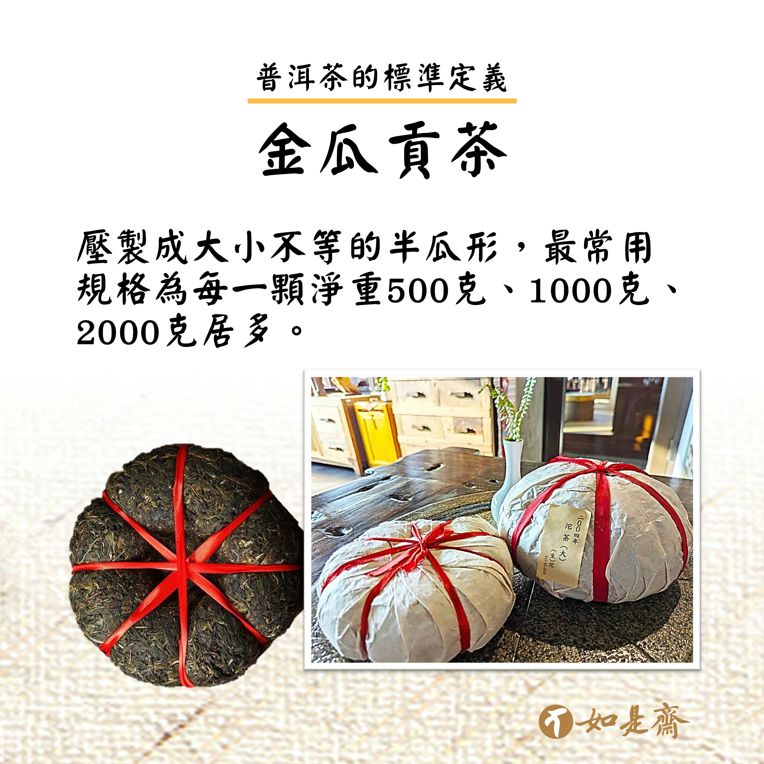 【金瓜貢茶】  壓製成大小不等的半瓜形，最常用規格為每一顆淨重500克、1000克、2000克居多。