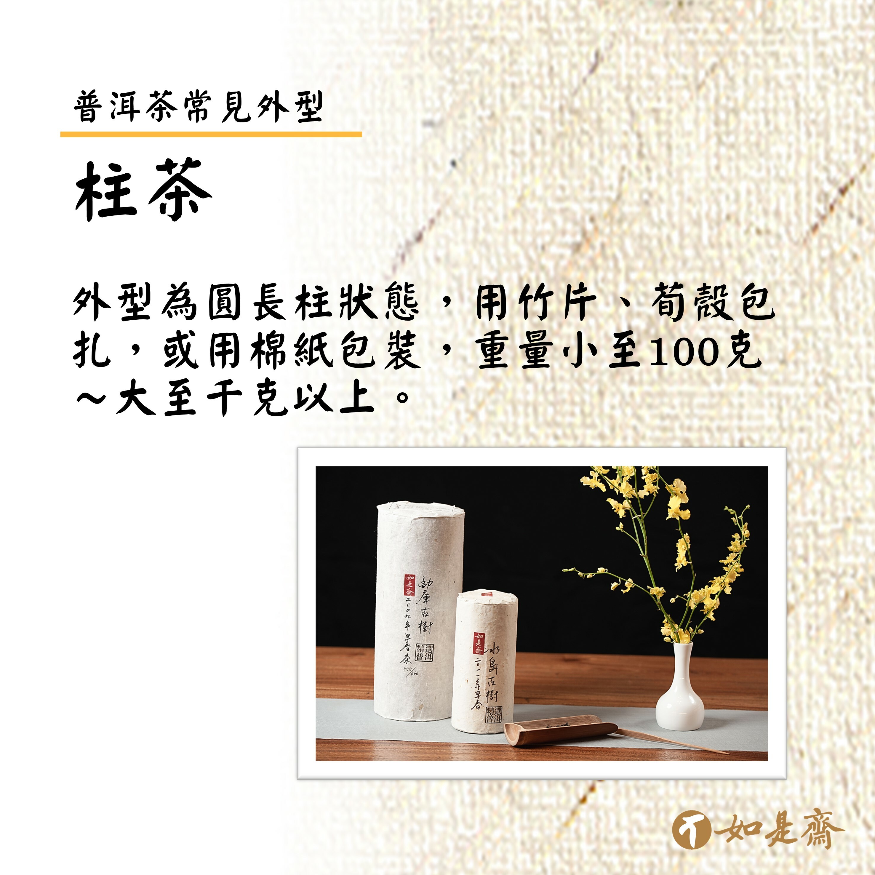 【柱茶】  外型為圓長柱狀態，用竹片、荀殼包扎，或用棉紙包裝，重量小至100克～大至千克以上。