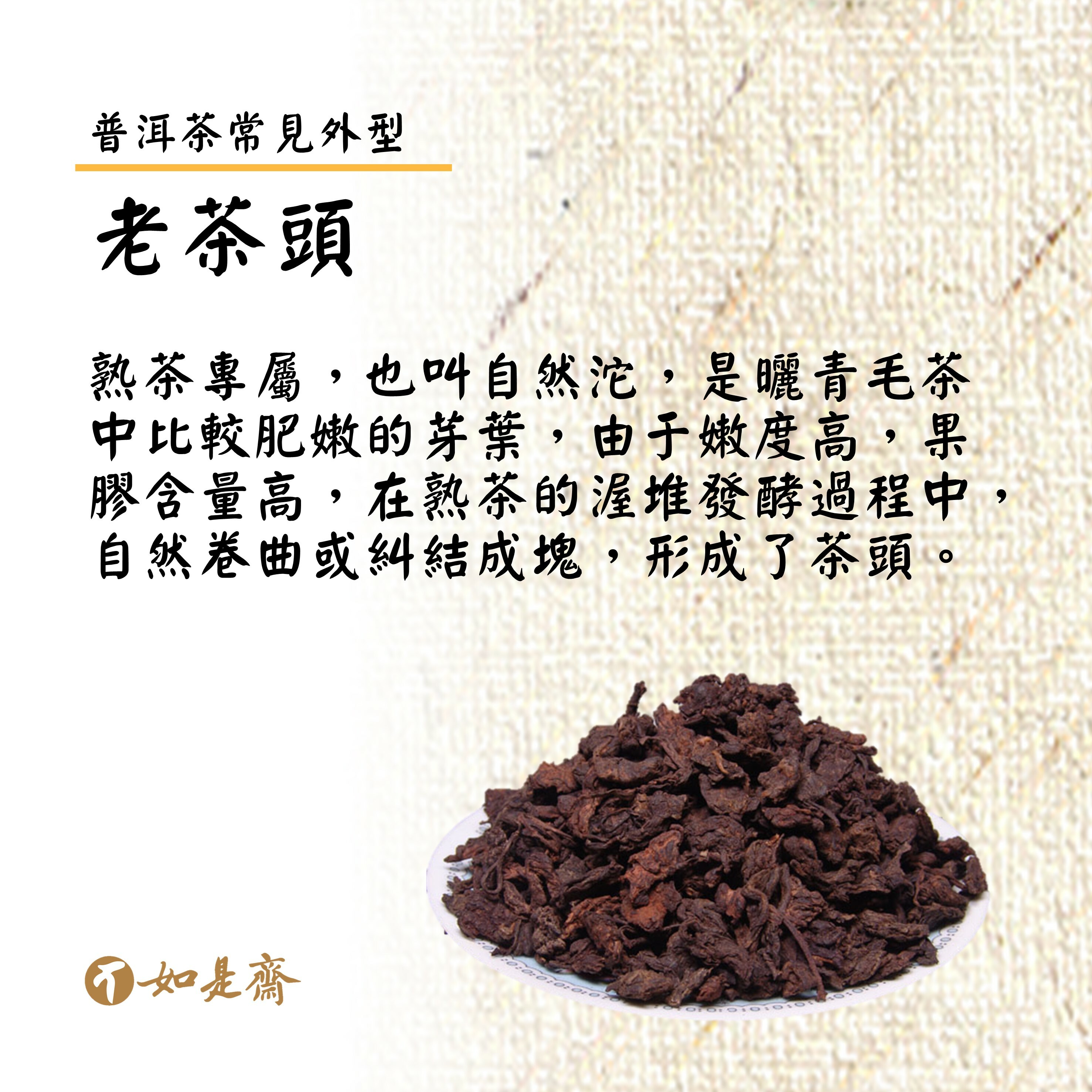 【老茶頭】  熟茶專屬，也叫自然沱，是曬青毛茶中比較肥嫩的芽葉，由于嫩度高，果膠含量高，在熟茶的渥堆發酵過程中，自然卷曲或糾結成塊，形成了茶頭。