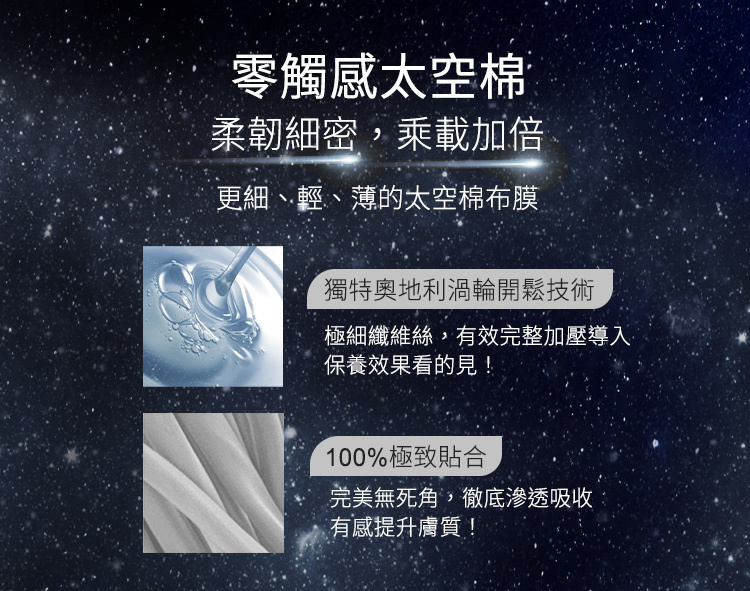 零觸感太空棉,獨特奧地利渦輪開鬆技術,柔嫩細密,承載加倍,更細、輕、薄,100%極致貼合