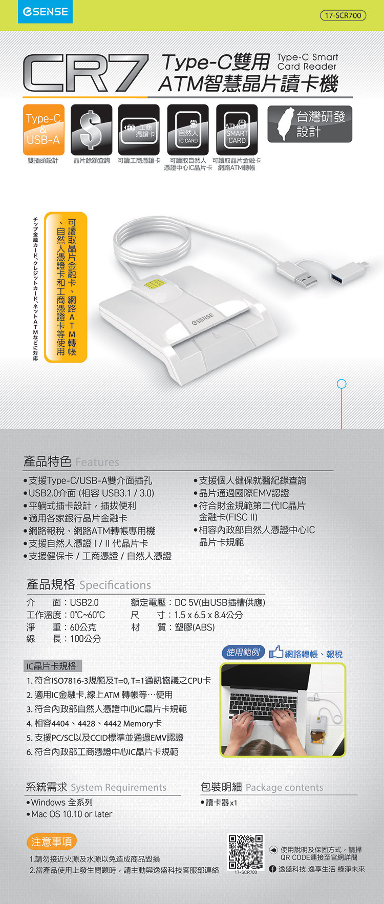 產品特色 Features •支援Type-C/USB-A雙介面插孔 •·USB2.0介面(相容 USB3.1/3.0) •平躺式插卡設計,插拔便利 •·適用各家銀行晶片金融卡 •網路報稅、網路ATM轉帳專用機 •支援自然人憑證|/II代晶片卡 •支援健保卡/工商憑證/自然人憑證 •支援個人健保就醫紀錄查詢 •晶片通過國際EMV認證 •符合財金規範第二代IC晶片 金融卡(FISC II) •相容內政部自然人憑證中心IC •晶片卡規範