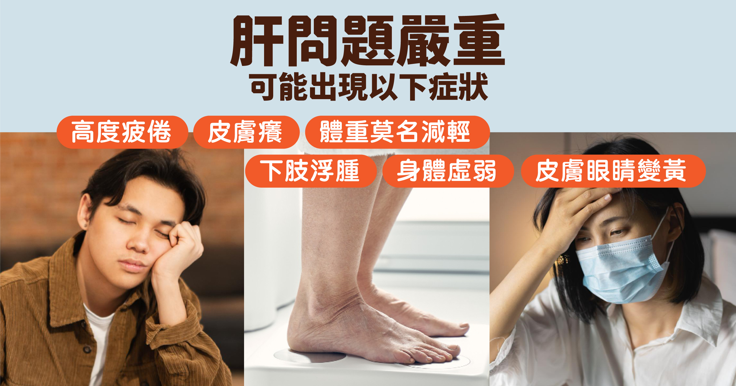 肝問題變得嚴重患者會：高度疲倦,體重莫名減輕,身體虛弱,皮膚眼睛變黃,皮膚癢,下肢浮腫