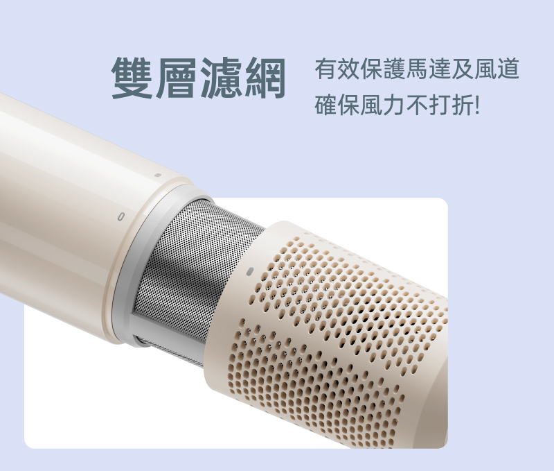雙層濾網採用卡扣式設計,牢固有效,能夠避免異物進入風道,延長吹風機使用壽命
