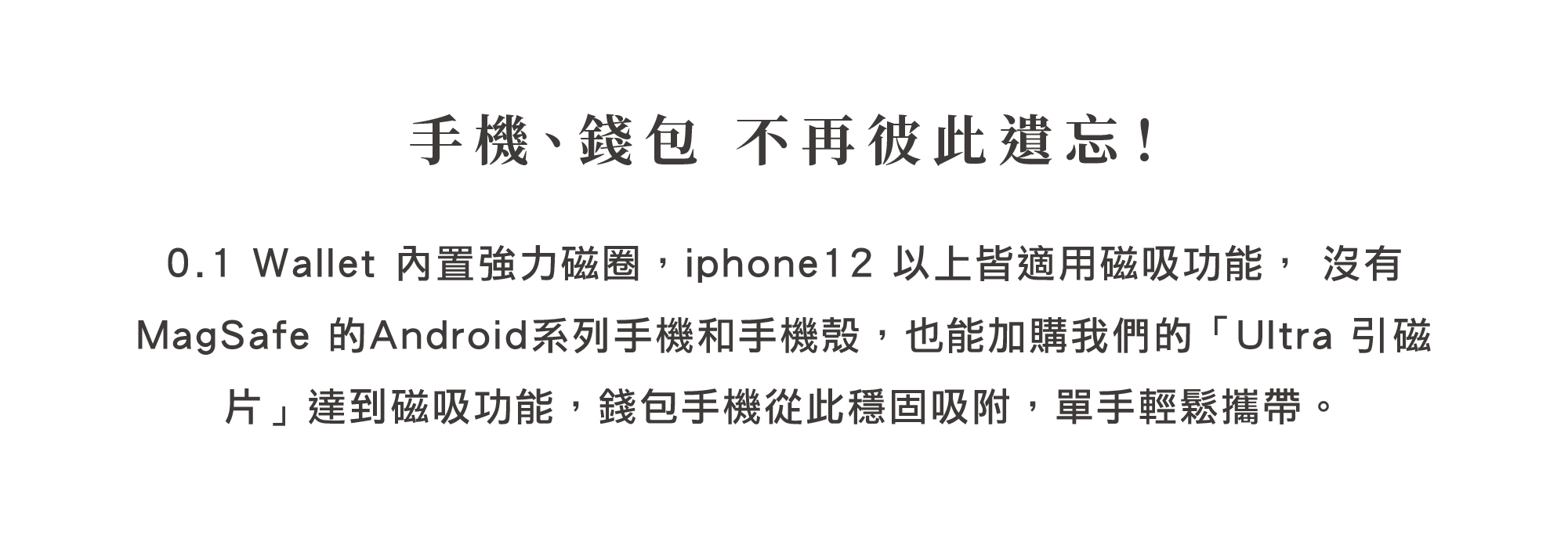 HANKMAX 0.1 Wallet 長夾手機磁吸功能兼容性說明：內置磁圈支援 iPhone 12 以上 MagSafe，Android 手機也可加購引磁片達成穩固吸附，方便單手輕鬆攜帶。