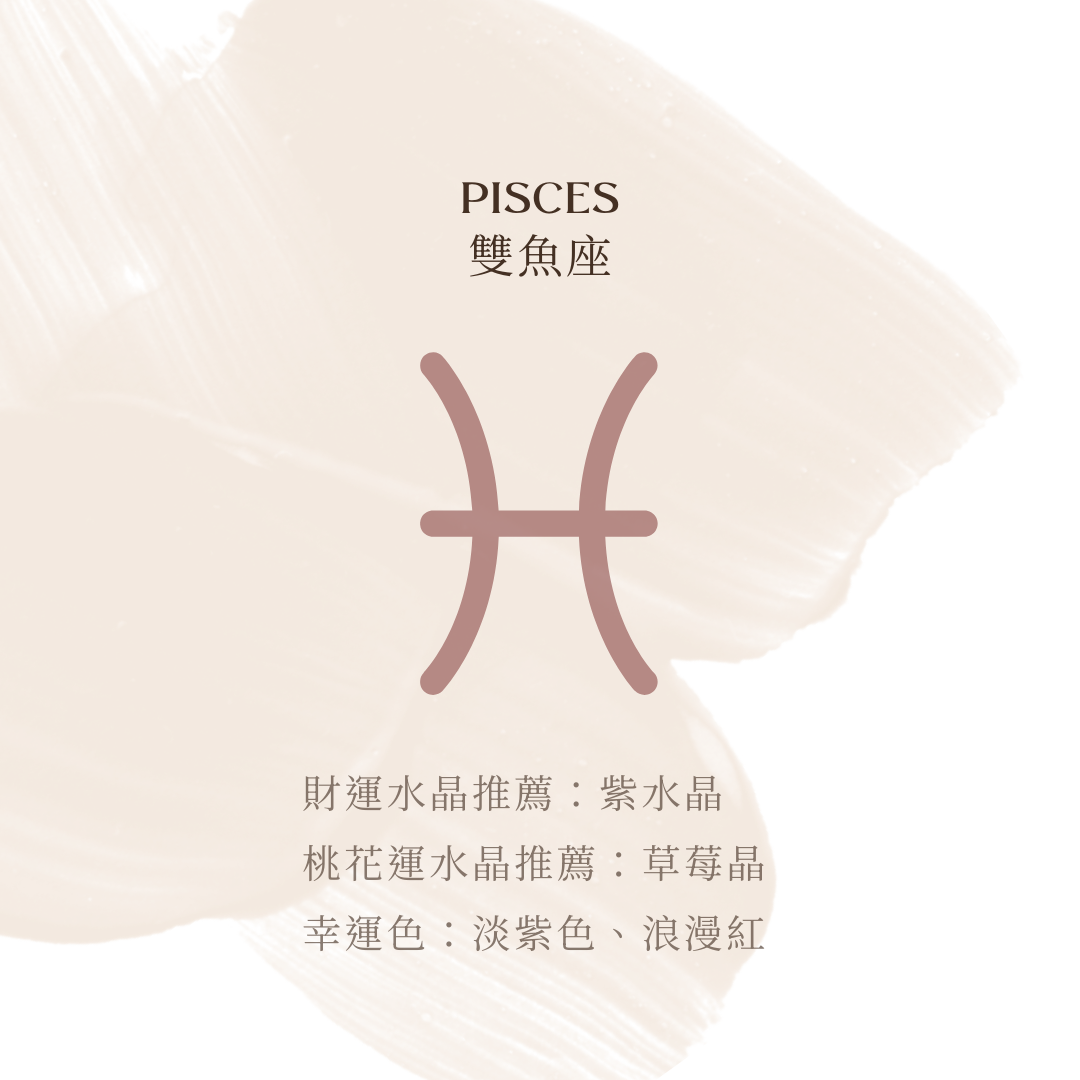 雙魚座財運推薦：紫水晶 － 增強思考力，助於財務規劃。  桃花運推薦：草莓晶 － 增加浪漫氣息，吸引愛情。 幸運色：淡紫色、浪漫紅