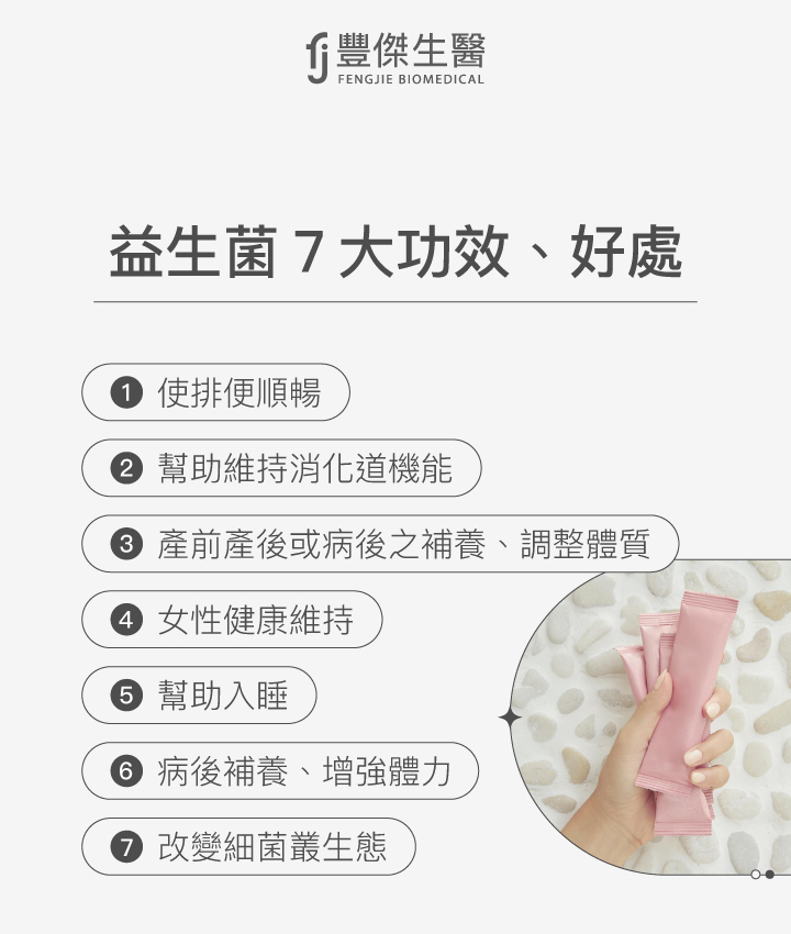 益生菌的七大功效與好處包括：1. 使排便順暢，2. 幫助維持消化道機能，3. 產前產後或病後之補養與調整體質，4. 女性健康維持，5. 幫助入睡，6. 病後補養與增強體力，7. 改變細菌叢生態。
