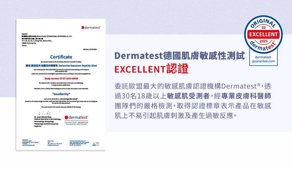 Certificte    derma蔡佳 波 Swissvita Exosome Peptide Shot               to  Study numr STET-20-00038      test     a -    excellently      on             be          25   med  Medical    and dermatest  Dermatest德國肌膚敏感性測試EXCELLENT認證ORIGINALEXCELLENT2025ermatestdermatest-guarantee.com委託歐盟最大的敏感肌膚認證機構Dermatest®,透過30名18歲以上敏感肌受測者,經專業皮膚科醫師團隊們的嚴格檢測,取得認證標章表示產品在敏感肌上不易引起肌膚刺激及產生過敏反應。