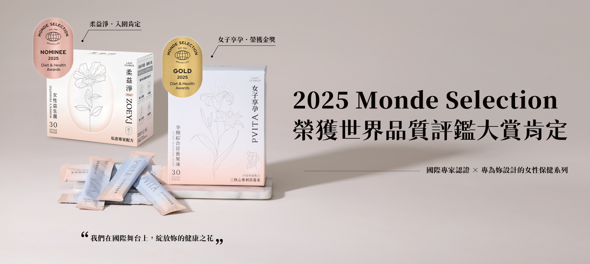 我們在國際舞台上，綻放妳的健康之花 女子享孕．榮獲金獎｜柔益淨．入圍肯定 榮獲 2025 Monde Selection 世界品質評鑑大賞 國際專家認證 × 專為妳設計的女性保健系列