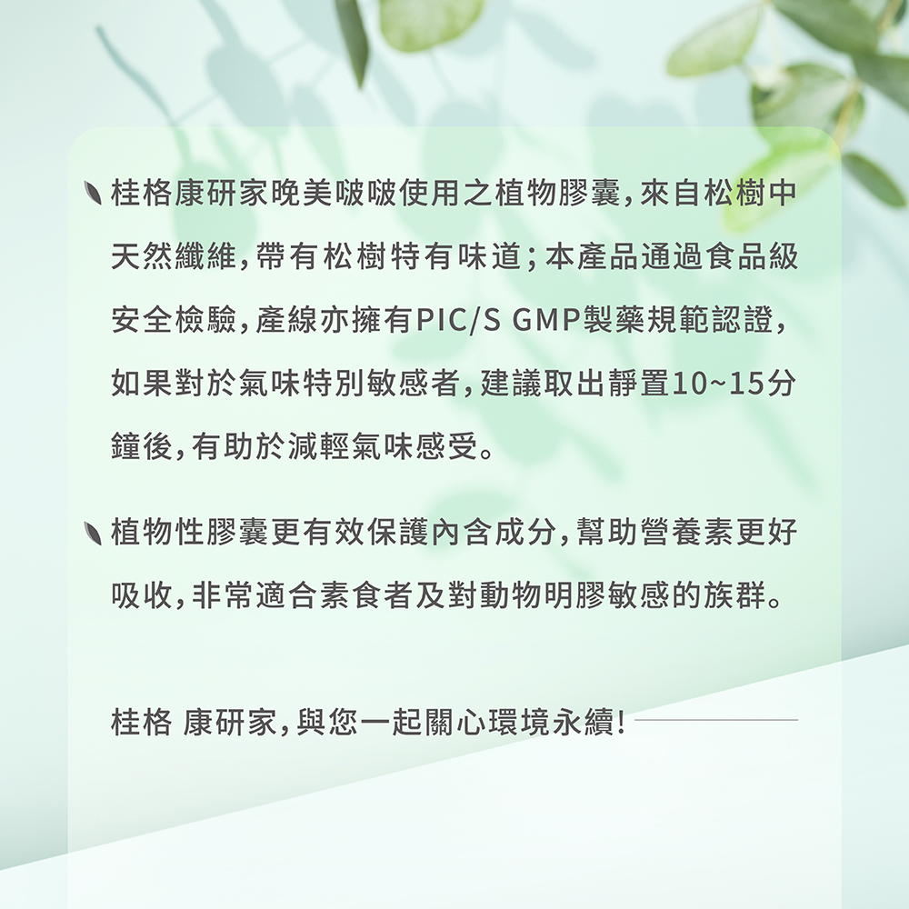 桂格康研家晚美啵啵膠囊,使用植物膠囊,更有效保護內含成分,幫助營養素更好吸收,非常適合素食者及對動物明膠敏感的族群。