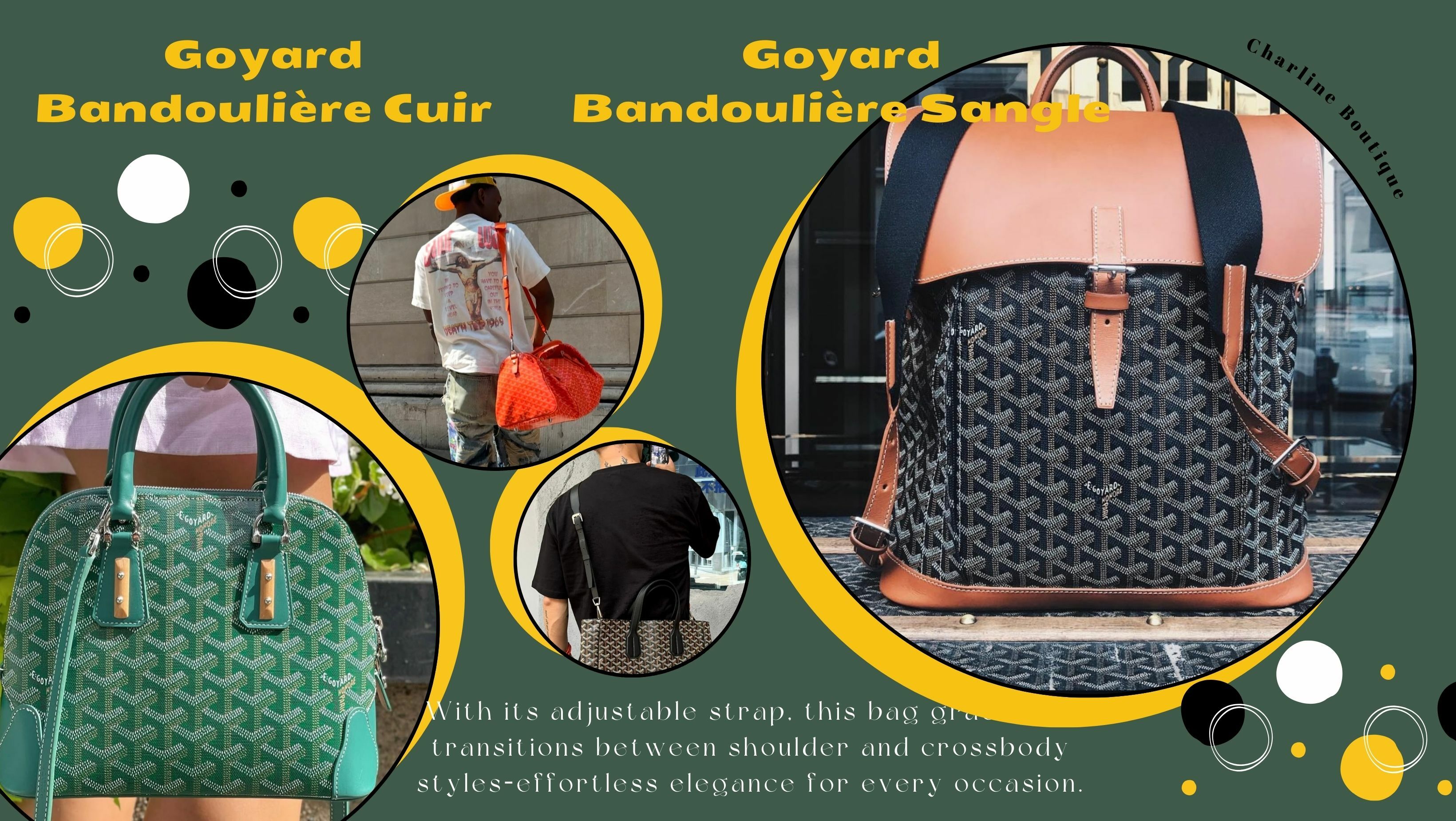 最後提醒大家挑選 Goyard 背帶時，建議可以從自己的日常需求與現有包款來考量。若平常使用的包款偏小，或攜帶的物品不多，PM 尺寸的背帶會是更輕便且合適的選擇；反之，如果經常需要揹較大的包款，或習慣放入較多、較重的物品，則推薦選擇 MM 尺寸，能提供更好的穩定性與舒適度。在風格取向上，若偏好正式感、注重細節質感，或日常穿搭走成熟俐落風，全皮革材質的 Bandoulière Cuir 背帶會特別適合。至於喜歡輕鬆、休閒或旅行風格的人，帆布拼皮革的 Bandoulière Sangle 系列則會更符合需求，整體氛圍更加輕盈隨性。  此外，所有 Goyard 背帶皆採用雙扣式設計，可輕鬆拆卸，方便搭配不同包款。除了搭配自家品牌的包包，不少時尚愛好者也會將 Goyard 背帶運用在其他品牌的包款上，只要扣環尺寸相容，便能輕鬆展現個人風格與搭配巧思。Goyard 背帶不僅僅是輔助包包使用的工具，更是一條能夠為整體造型加分的關鍵配件。透過包包加上自己挑選的背帶，不僅可以延續包包的使用壽命，也能隨心所欲地改變風格與用途。如果您正在尋找一條實用又不失設計感的精品背帶，Goyard 這四款絕對值得細細品嚐。現在就到 Charline Boutique，為您的包包挑選一條專屬於自己的命定背帶，展現屬於您的品味日常吧。