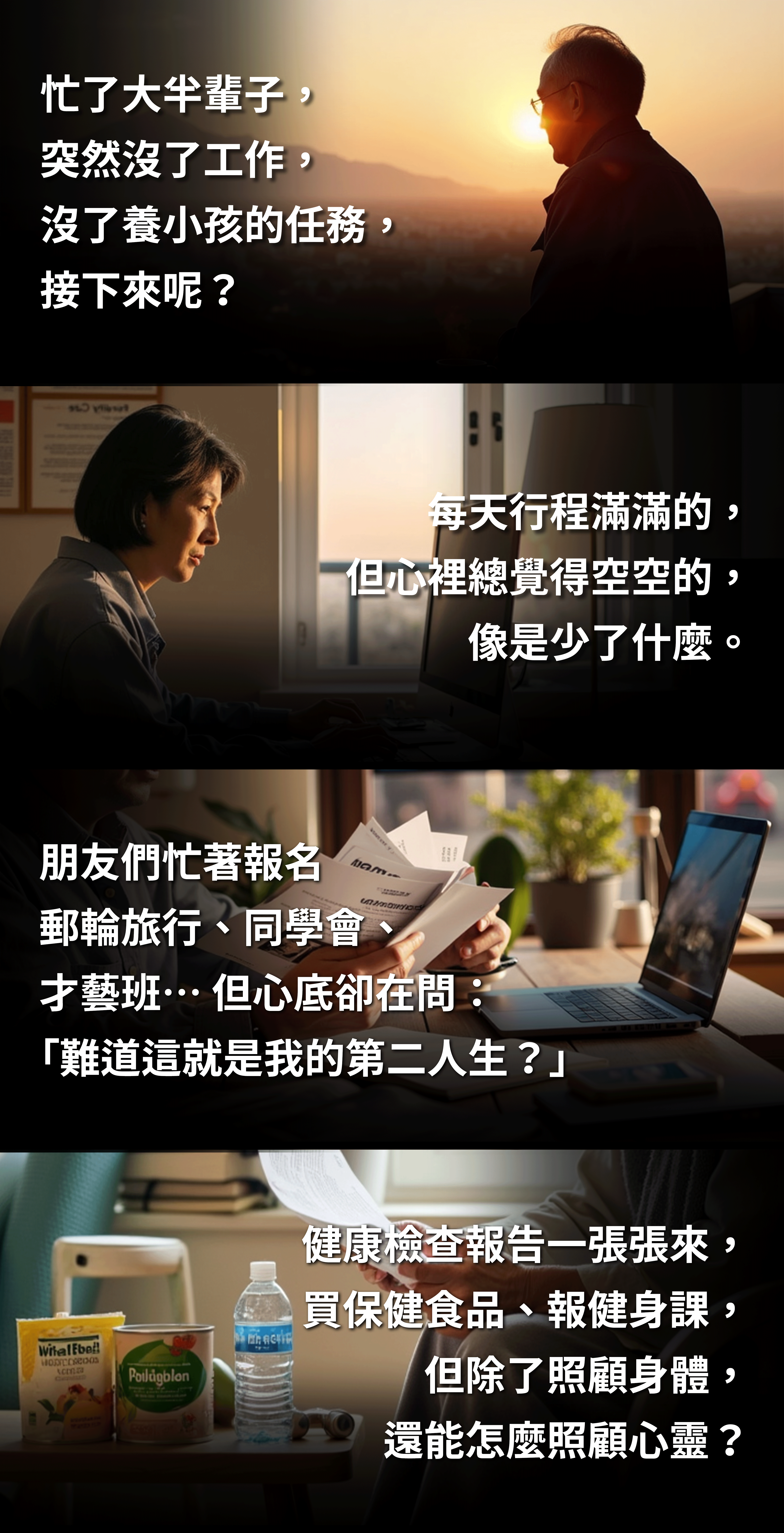 ✅忙了大半輩子,突然沒了工作,沒了養小孩的任務,接下來呢? ✅每天行程滿滿的,但心裡總覺得空空的,像是少了什麼。 ✅朋友們忙著報名郵輪旅行、同學會、才藝班… 但心底卻在問:「難道這就是我的第二人生?」 ✅健康檢查報告一張張來,買保健食品、報健身課,但除了照顧身體,還能怎麼照顧心靈? ✅夜深時,忍不住問自己:「50歲後,我還能為自己做些什麼?」