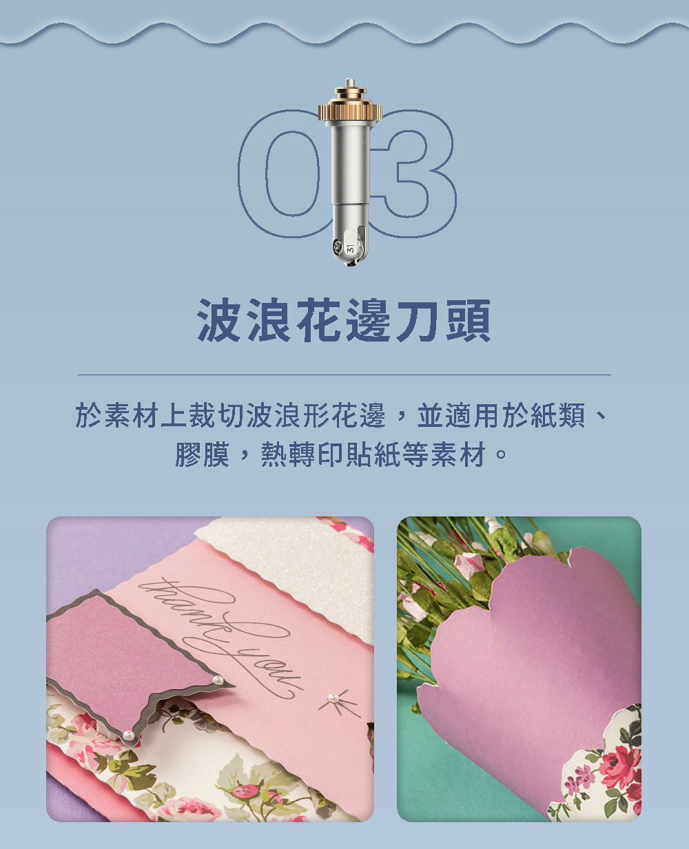 波浪花邊刀頭素材上裁切波浪形花邊,並適用於紙類、膠膜,熱轉印貼紙等素材。 you