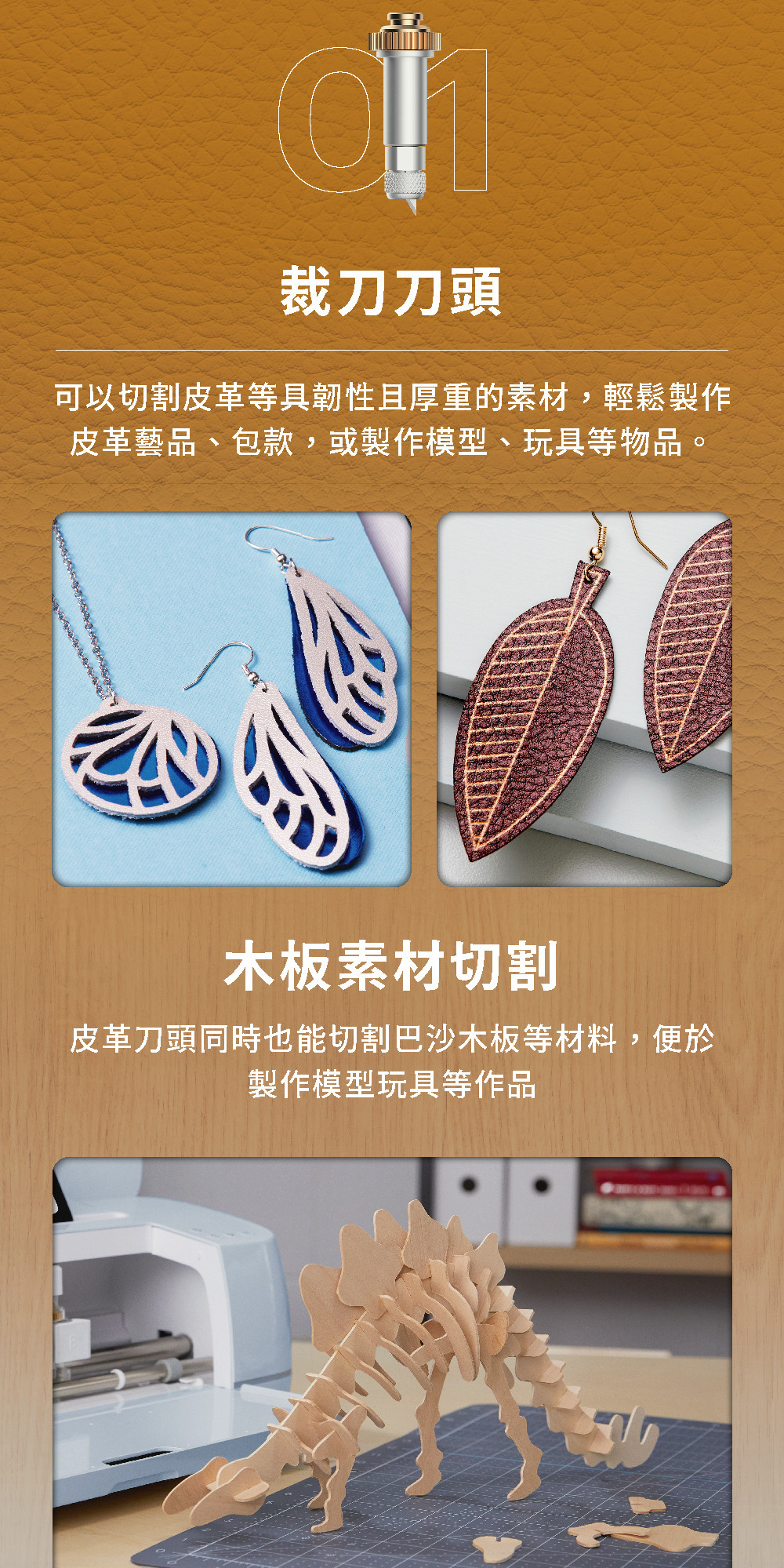 裁刀刀頭可以切割皮革等具韌性且厚重的素材,輕鬆製作皮革藝品、包款,或製作模型、玩具等物品。木板素材切割皮革刀頭同時也能切割巴沙木板等材料,便於製作模型玩具等作品