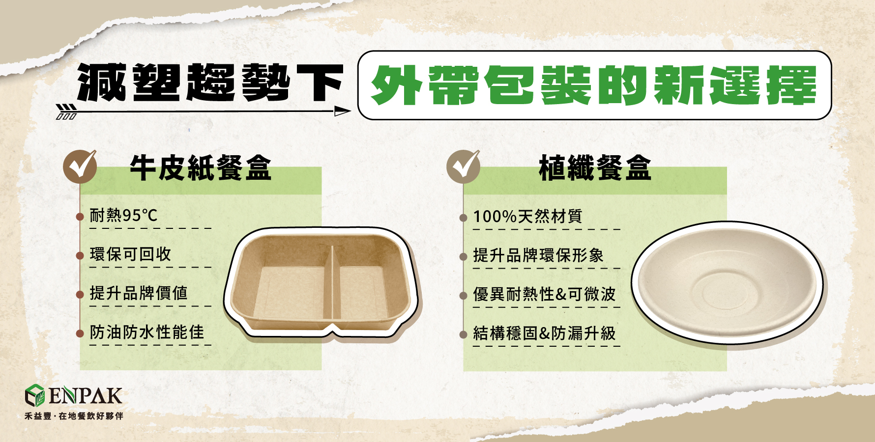全球環保意識日益增強。除了政府持續推動限塑政策外，民眾對於永續生活的重視也逐漸提高。在這波減塑浪潮下，牛皮紙餐盒與植纖餐盒脫穎而出，躍升為新一代外帶包材的亮眼新星，不僅環保，更兼顧美觀與實用性。