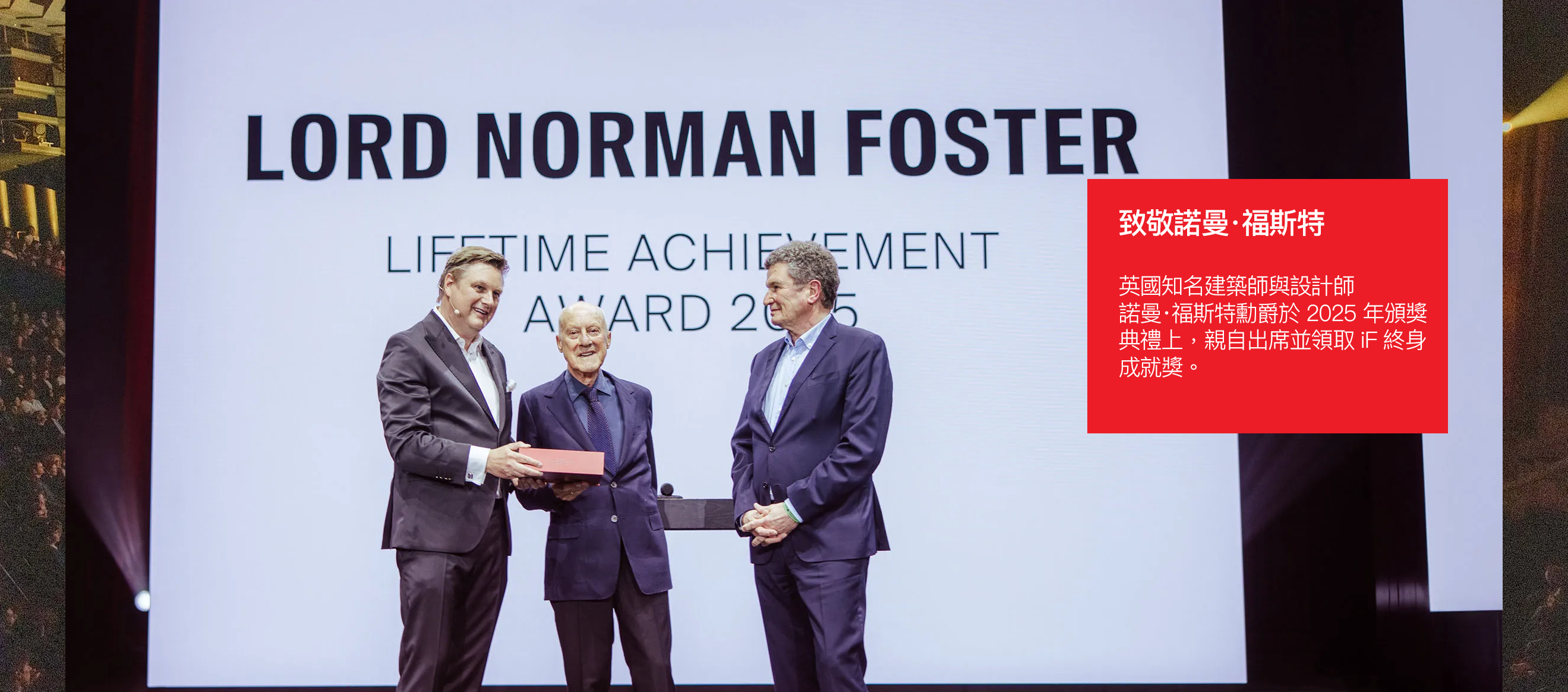 致敬諾曼·福斯特  英國知名建築師與設計師 諾曼·福斯特勳爵於 2025 年頒獎 典禮上，親自出席並領取 iF 終身 成就獎。