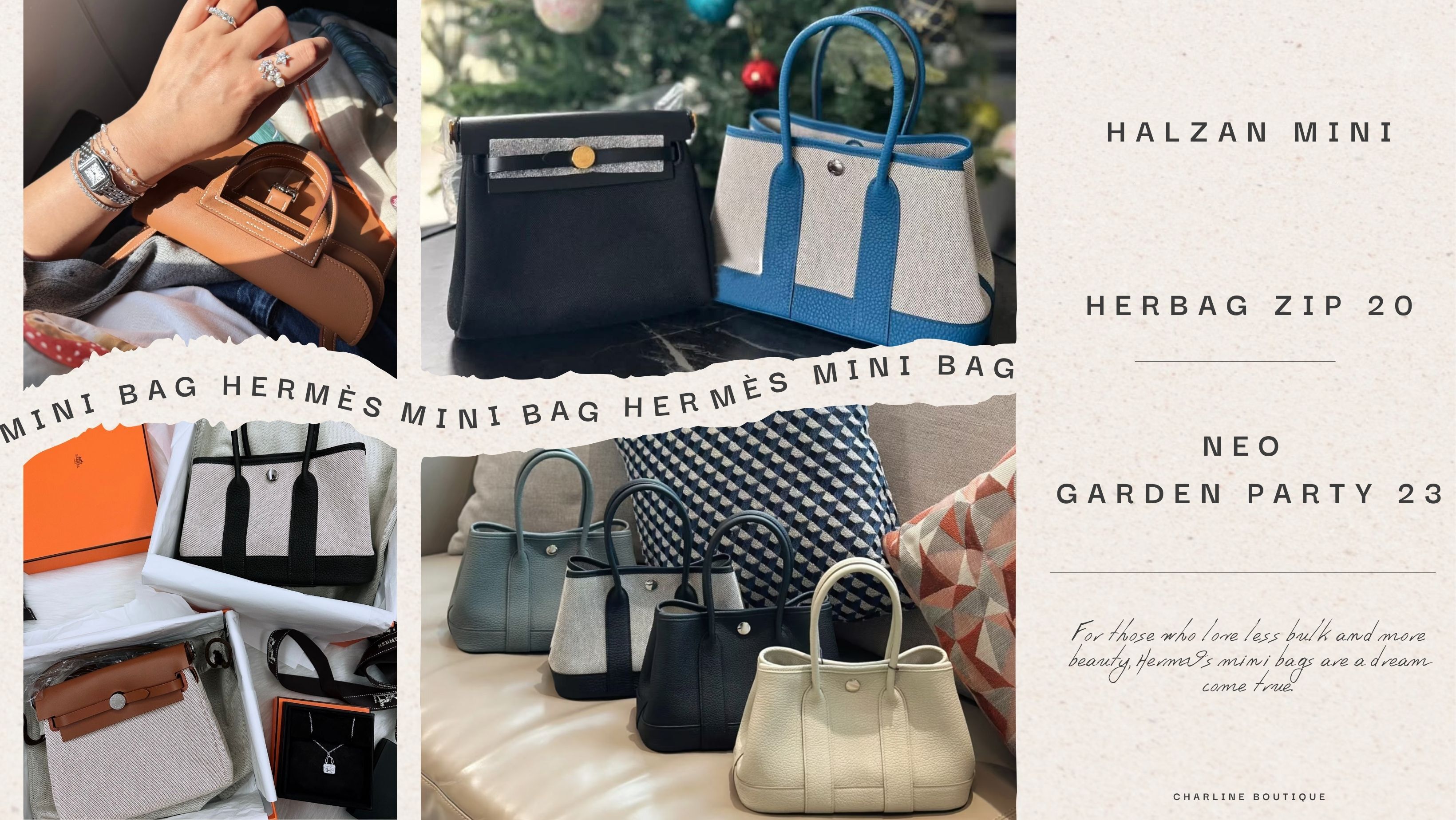 以上三款，無論您是鍾情於 Herbag Zip 20 的輕盈自由、Neo Garden Party 23 的優雅實用，還是 Halzan Mini 的百變俐落，這些包款都不只是日常配件，更是您生活態度與風格品味的延伸。Hermès 小包的世界，就是這樣一種內斂卻講究的美學——越精緻，越雋永；越貼近生活，越動人心弦。Charline Boutique 深耕 Hermès 精品代購超過十年，我們不只是賣包，更是陪您挑對包的專業夥伴。現在就加入我們的 LINE＠線上課客服，一對一為您分析預算，量身推薦最適合您的那一咖 Hermès 小包，開啟屬於自己的迷你精品包生活風格。