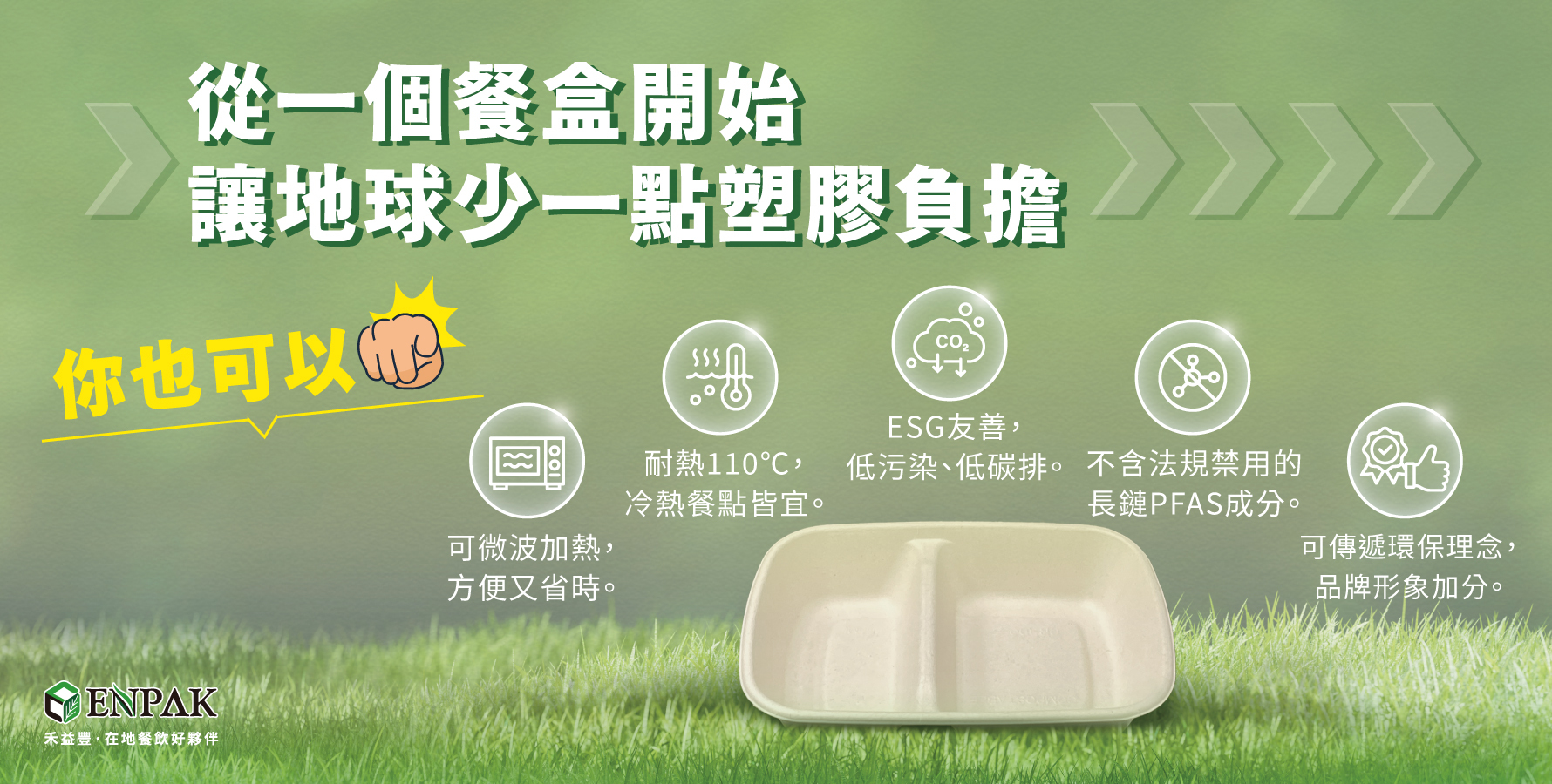 你也可以！從一個餐盒開始，讓地球少一點塑膠負擔。植纖餐盒優勢：可傳遞環保理念，品牌形象加分。耐熱110℃，冷熱餐點皆宜。可微波加熱，方便又省時。ESG友善，低污染、低碳排。不含法規禁用的長鏈PFAS成分。