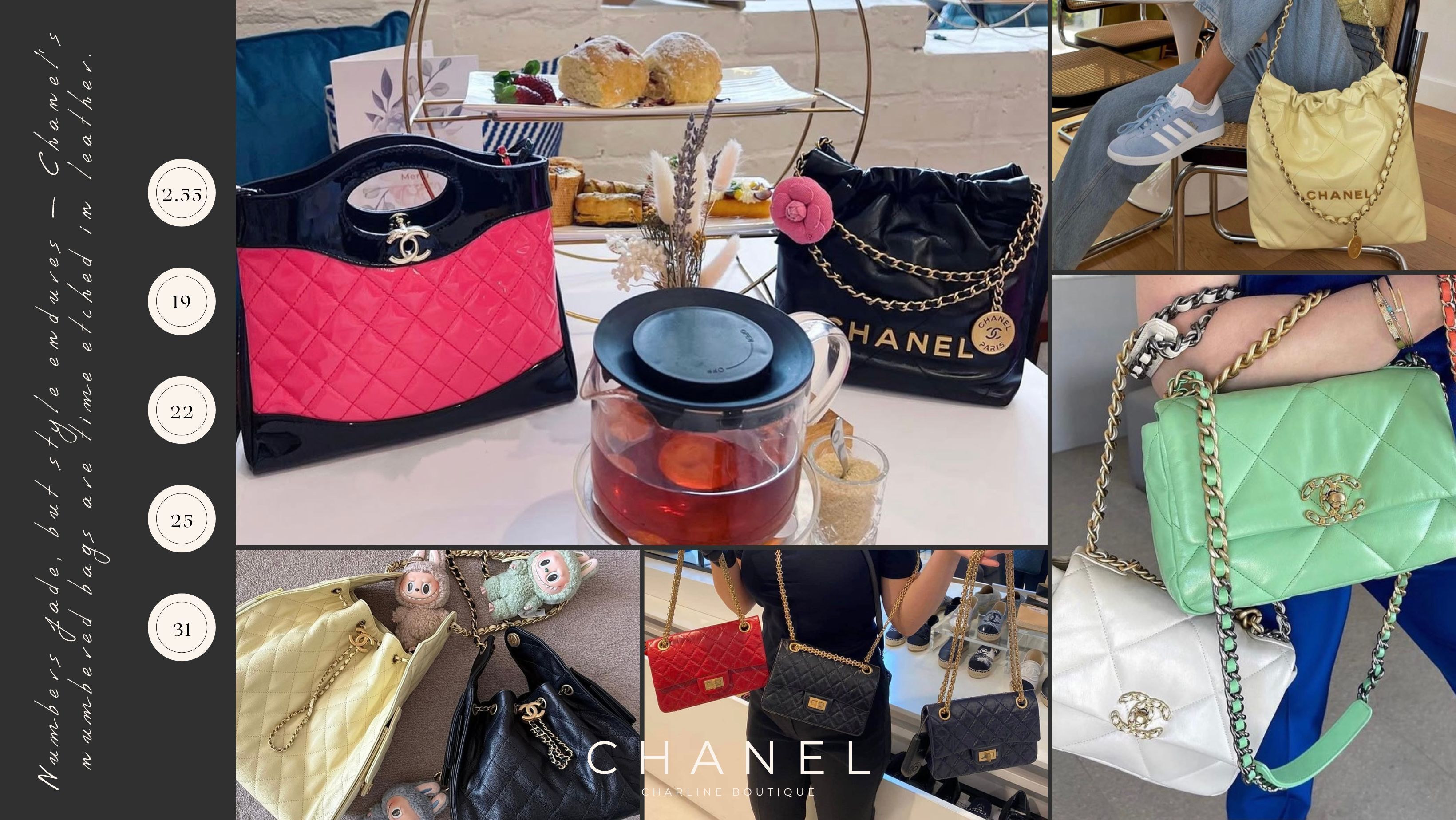 無論您偏好哪一款數字包，Chanel 總有一顆能觸動您的心。從 2.55 的革命性精神、19 的混搭美學、31 的優雅實用、22 的輕鬆自由，到 25 的摩登創新，這些包款不只記錄了品牌的創作歷程，也映照出您每個人生階段的樣子。如果您正考慮入手 Chanel 的數字包款，不妨造訪 Charline Boutique，不論是收藏經典或選擇實搭新款，這裡都有最貼心的資訊與專人協助，陪您挑選出真正屬於自己的那一顆夢想之包。