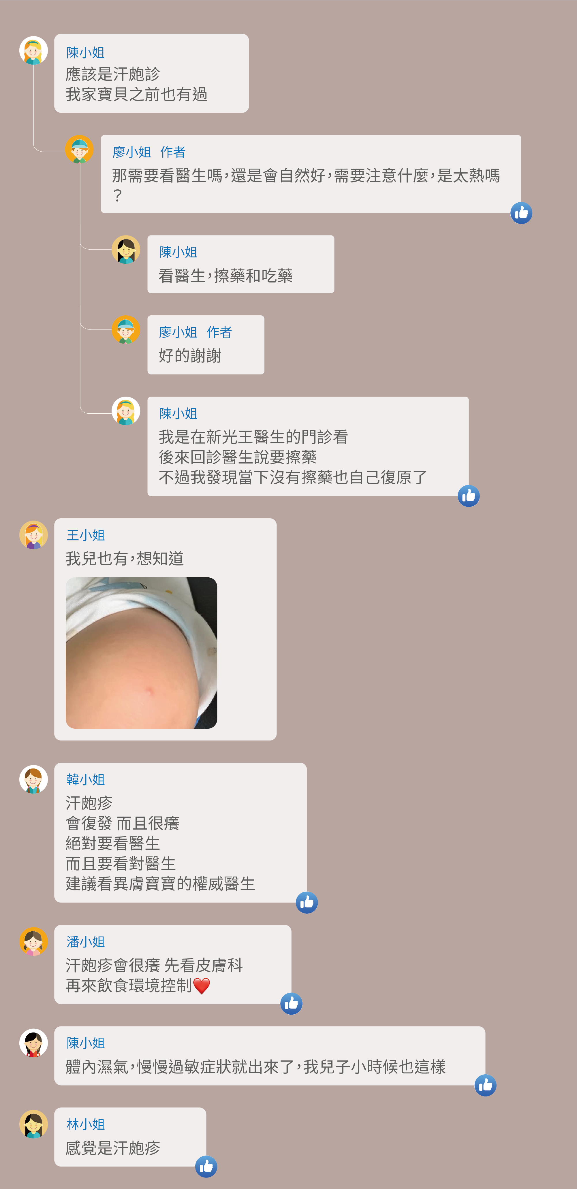 那需要看醫生嗎,還是會自然好,需要注意什麼,是太熱嗎?看醫生,擦藥和吃藥,好的謝謝,我是在新光王醫生的門診看,後來回診醫生說要擦藥,不過我發現當下沒有擦藥也自己復原了,我兒也有,想知道,汗皰疹,會復發 而且很癢,絕對要看醫生,而且要看對醫生,建議看異膚寶寶的權威醫生,汗皰疹會很癢 先看皮膚科 再來飲食環境控制,體內濕氣,慢慢過敏症狀就出來了,我兒子小時候也這樣,感覺是汗皰疹
