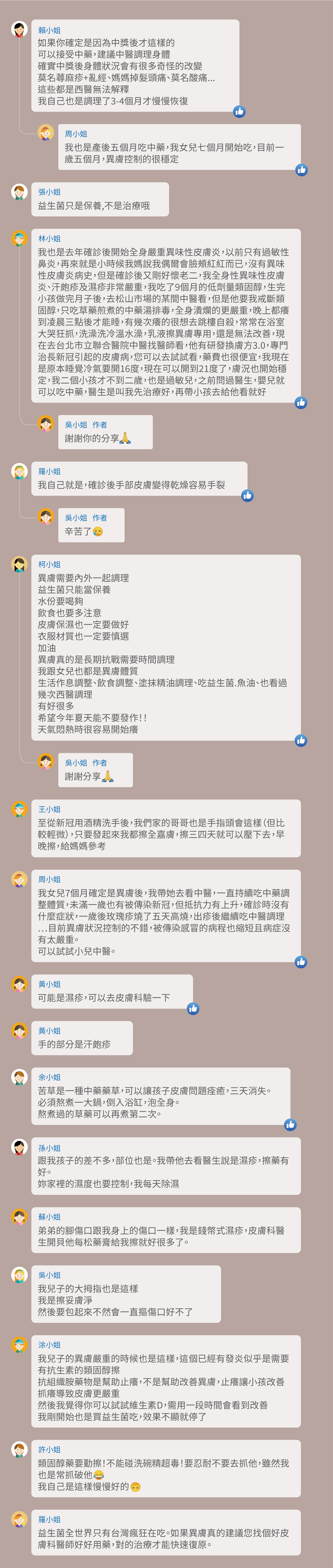 如果你確定是因為中獎後才這樣的,可以接受中藥,建議中醫調理身體,確實中獎後身體狀況會有很多奇怪的改變,莫名蕁麻疹+亂經、媽媽掉髮頭痛、莫名酸痛...,這些都是西醫無法解釋,我自己也是調理了3-4個月才慢慢恢復,我也是產後五個月吃中藥,我女兒七個月開始吃,目前一歲五個月,異膚控制的很穩定,益生菌只是保養,不是治療哦,我也是去年確診後開始全身嚴重異味性皮膚炎,以前只有過敏性鼻炎,再來就是小時候我媽說我偶爾會臉頰紅紅而已,沒有異味性皮膚炎病史,但是確診後又剛好懷老二,我全身性異味性皮膚炎、汗皰疹及濕疹非常嚴重,我吃了9個月的低劑量類固醇,生完小孩做完月子後,去松山市場的某間中醫看,但是他要我戒斷類固醇,只吃草藥煎煮的中藥湯排毒,全身潰爛的更嚴重,晚上都癢到凌晨三點後才能睡,有幾次癢的很想去跳樓自殺,常常在浴室大哭狂抓,洗澡洗冷溫水澡,乳液擦異膚專用,還是無法改善,現在去台北市立聯合醫院中醫找醫師看,他有研發換膚方3.0,專門治長新冠引起的皮膚病,您可以去試試看,藥費也很便宜,我現在是原本睡覺冷氣要開16度,現在可以開到21度了,膚況也開始穩定,我二個小孩才不到二歲,也是過敏兒,之前問過醫生,嬰兒就可以吃中藥,醫生是叫我先治療好,再帶小孩去給他看就好,謝謝你的分享,我自己就是,確診後手部皮膚變得乾燥容易手裂,辛苦了,異膚需要內外一起調理,益生菌只能當保養,水份要喝夠,飲食也要多注意,皮膚保濕也一定要做好,衣服材質也一定要慎選,加油,異膚真的是長期抗戰需要時間調理,我跟女兒也都是異膚體質,生活作息調整、飲食調整、塗抹精油調理、吃益生菌.魚油、也看過幾次西醫調理,有好很多,希望今年夏天能不要發作!!天氣悶熱時很容易開始癢,謝謝分享,至從新冠用酒精洗手後,我們家的哥哥也是手指頭會這樣(但比較輕微),只要發起來我都擦全嘉膚,擦三四天就可以壓下去,早晚擦,給媽媽參考,我女兒7個月確定是異膚後,我帶她去看中醫,一直持續吃中藥調整體質,未滿一歲也有被傳染新冠,但抵抗力有上升,確診時沒有什麼症狀,一歲後玫瑰疹燒了五天高燒,出疹後繼續吃中醫調理⋯目前異膚狀況控制的不錯,被傳染感冒的病程也縮短且病症沒有太嚴重。可以試試小兒中醫。可能是濕疹,可以去皮膚科驗一下,手的部分是汗皰疹,苦草是一種中藥藥草,可以讓孩子皮膚問題痊癒,三天消失。必須熬煮一大鍋,倒入浴缸,泡全身。熬煮過的草藥可以再煮第二次。跟我孩子的差不多,部位也是。我帶他去看醫生說是濕疹,擦藥有好。妳家裡的濕度也要控制,我每天除濕,弟弟的腳傷口跟我身上的傷口一樣,我是錢幣式濕疹,皮膚科醫生開貝他每松藥膏給我擦就好很多了。我兒子的大拇指也是這樣,我是擦妥膚淨,然後要包起來不然會一直摳傷口好不了,我兒子的異膚嚴重的時候也是這樣,這個已經有發炎似乎是需要有抗生素的類固醇擦,抗組織胺藥物是幫助止癢,不是幫助改善異膚,止癢讓小孩改善抓癢導致皮膚更嚴重,然後我覺得你可以試試維生素D,需用一段時間會看到改善,我剛開始也是買益生菌吃,效果不顯就停了,類固醇藥要勤擦!不能碰洗碗精超毒!要忍耐不要去抓他,雖然我也是常抓破他,我自己是這樣慢慢好的,益生菌全世界只有台灣瘋狂在吃。如果異膚真的建議您找個好皮膚科醫師好好用藥,對的治療才能快速復原。
