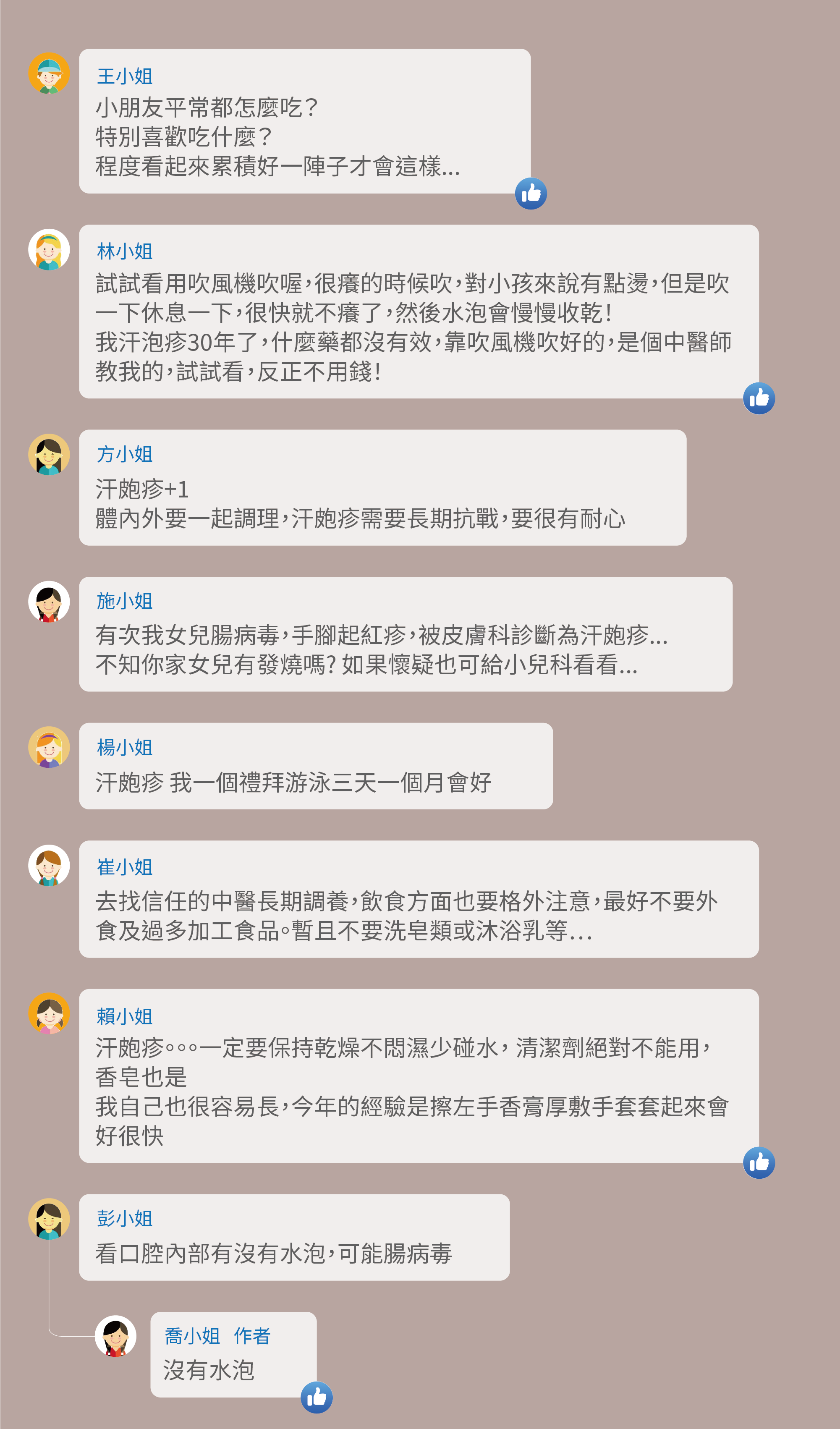 小朋友平常都怎麼吃?特別喜歡吃什麼?程度看起來累積好一陣子才會這樣...,試試看用吹風機吹喔,很癢的時候吹,對小孩來說有點燙,但是吹一下休息一下,很快就不癢了,然後水泡會慢慢收乾!我汗泡疹30年了,什麼藥都沒有效,靠吹風機吹好的,是個中醫師教我的,試試看,反正不用錢!汗皰疹+1,體內外要一起調理,汗皰疹需要長期抗戰,要很有耐心,有次我女兒腸病毒,手腳起紅疹,被皮膚科診斷為汗皰疹...,不知你家女兒有發燒嗎? 如果懷疑也可給小兒科看看...,汗皰疹 我一個禮拜游泳三天一個月會好,去找信任的中醫長期調養,飲食方面也要格外注意,最好不要外食及過多加工食品。暫且不要洗皂類或沐浴乳等…,汗皰疹。。。一定要保持乾燥不悶濕少碰水, 清潔劑絕對不能用,香皂也是,我自己也很容易長,今年的經驗是擦左手香膏厚敷手套套起來會好很快,看口腔內部有沒有水泡,可能腸病毒,沒有水泡