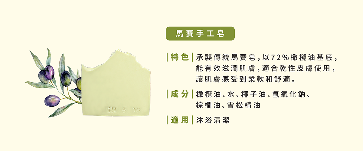 【馬賽手工皂】特色：承襲傳統馬賽皂，以72%橄欖油基底，能有效滋潤肌膚，適合乾性皮膚使用，讓肌膚感受到柔軟和舒適。成分：橄欖油、水、椰子油、氫氧化鈉、棕櫚油、雪松精油。適用：沐浴清潔。